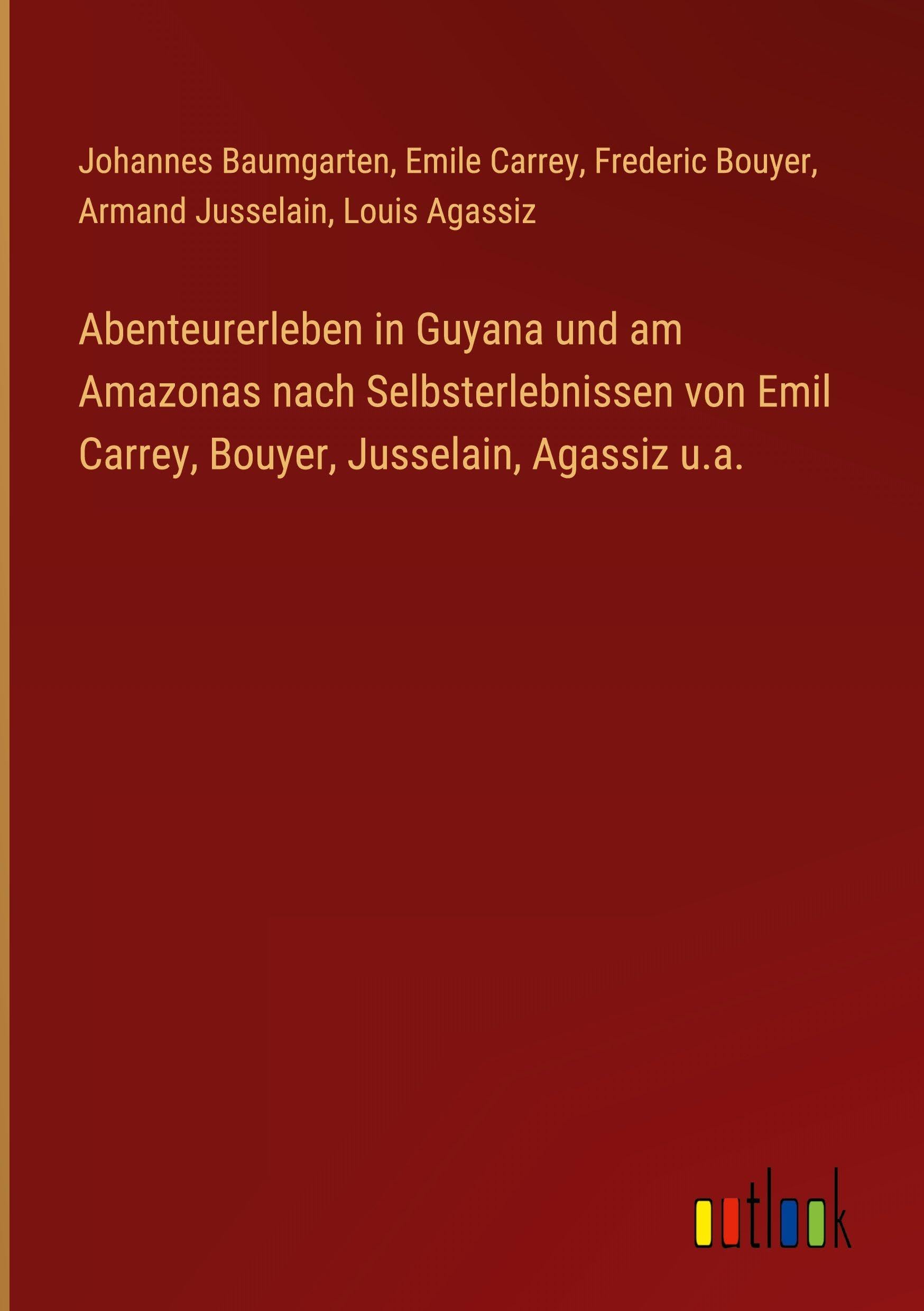 Abenteurerleben in Guyana und am Amazonas nach Selbsterlebnissen von Emil Carrey, Bouyer, Jusselain, Agassiz u.a. Classics