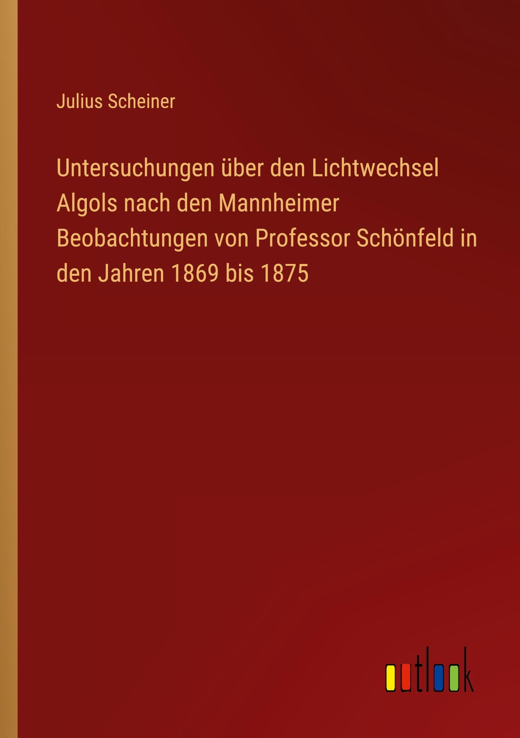 Untersuchungen über den Lichtwechsel Algols nach den Mannheimer Beobachtungen von Professor Schönfeld in den Jahren 1869 bis 1875 Classics