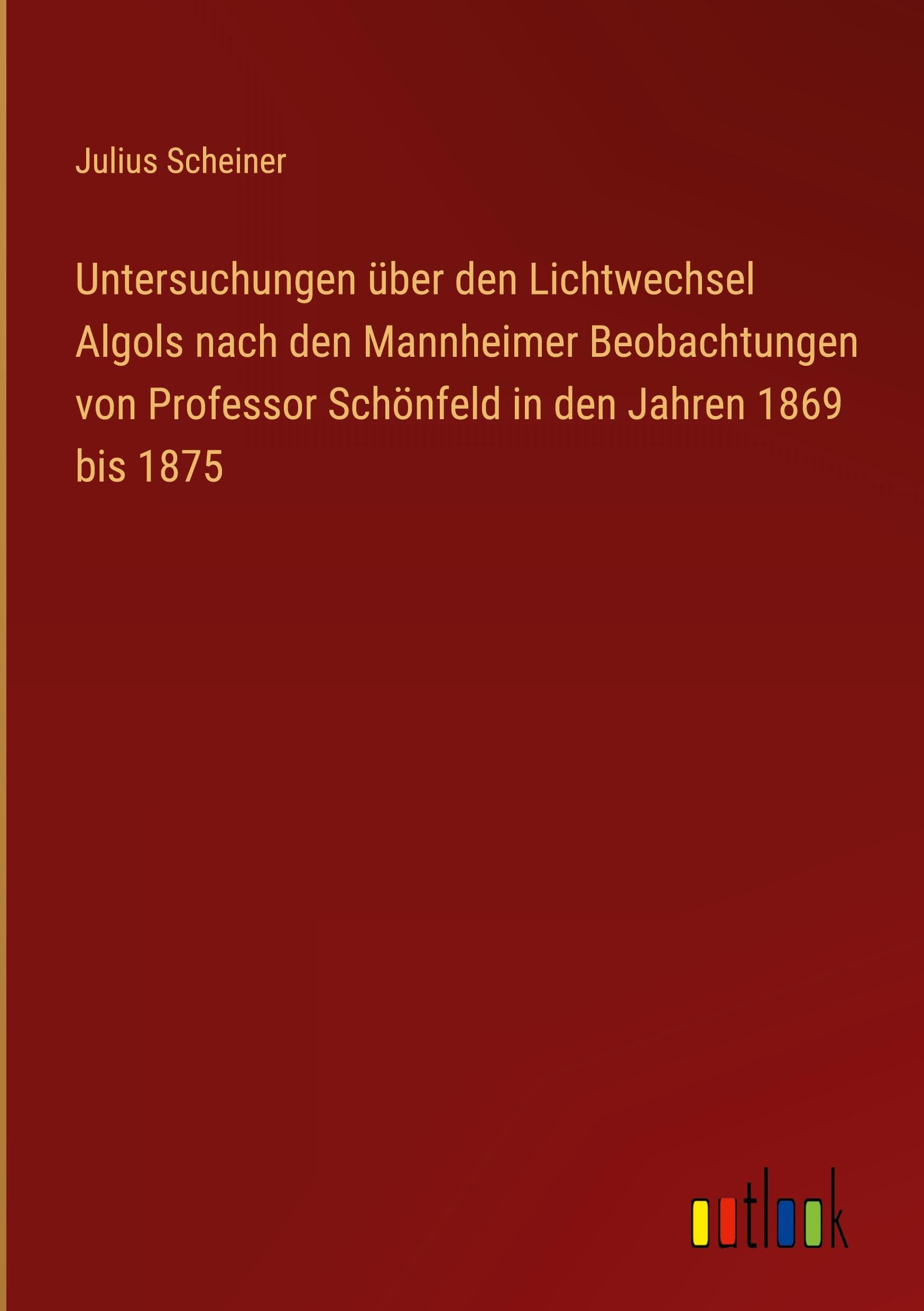 Untersuchungen über den Lichtwechsel Algols nach den Mannheimer Beobachtungen von Professor Schönfeld in den Jahren 1869 bis 1875 Classics