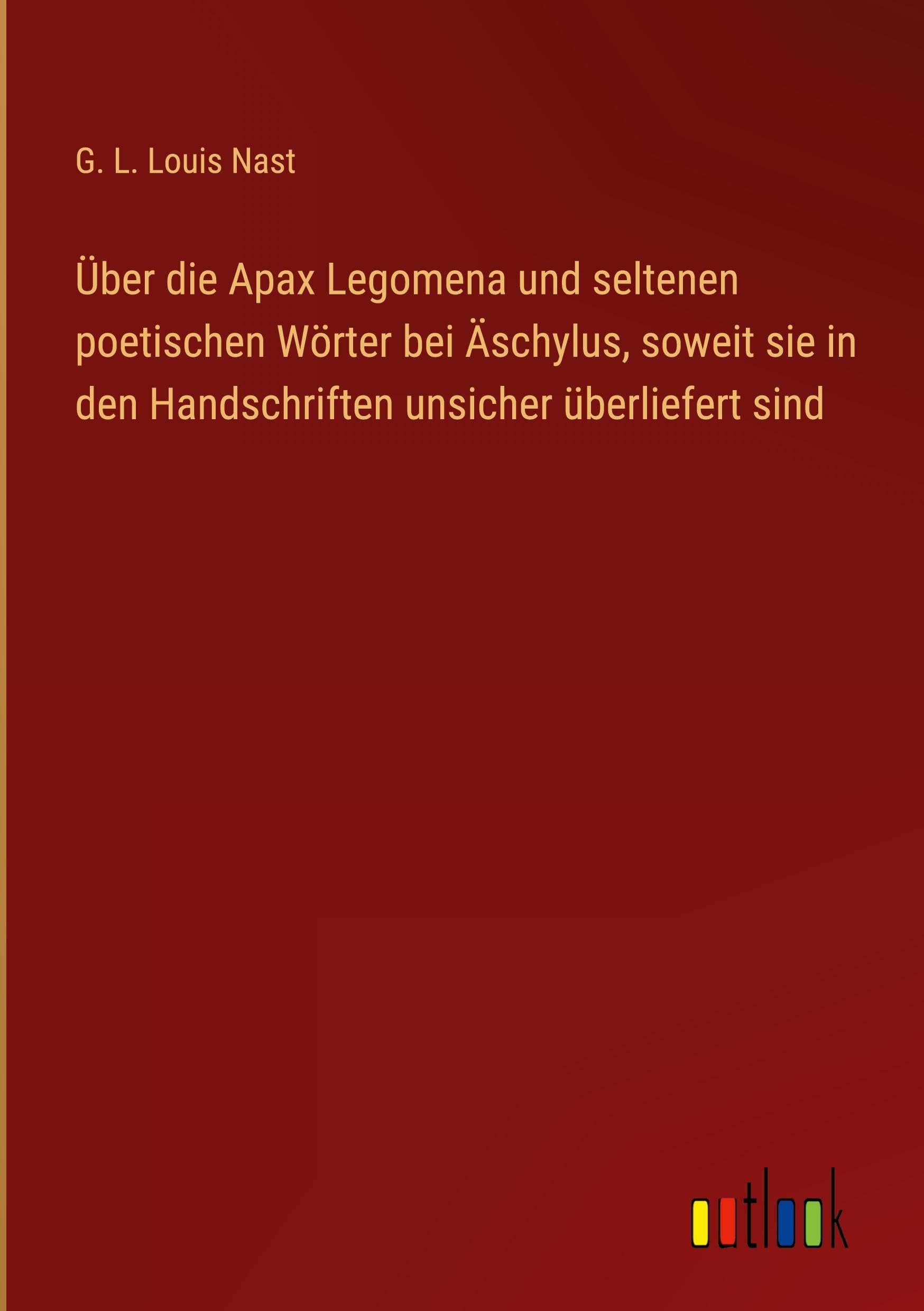 Über die Apax Legomena und seltenen poetischen Wörter bei Äschylus, soweit sie in den Handschriften unsicher überliefert sind Classics