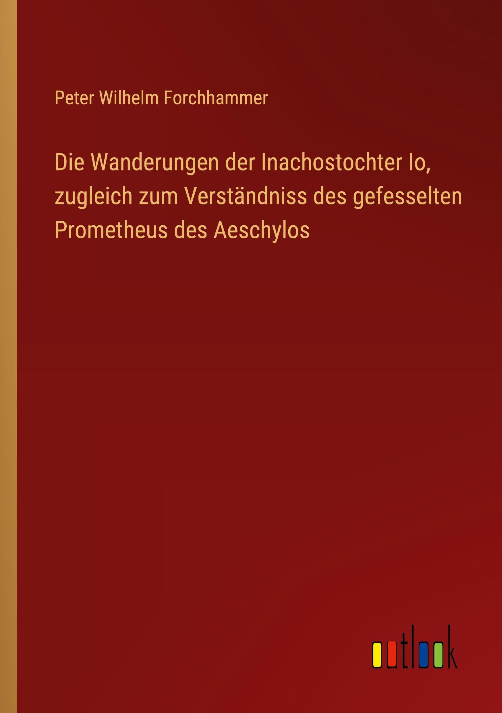 Die Wanderungen der Inachostochter Io, zugleich zum Verständniss des gefesselten Prometheus des Aeschylos Classics