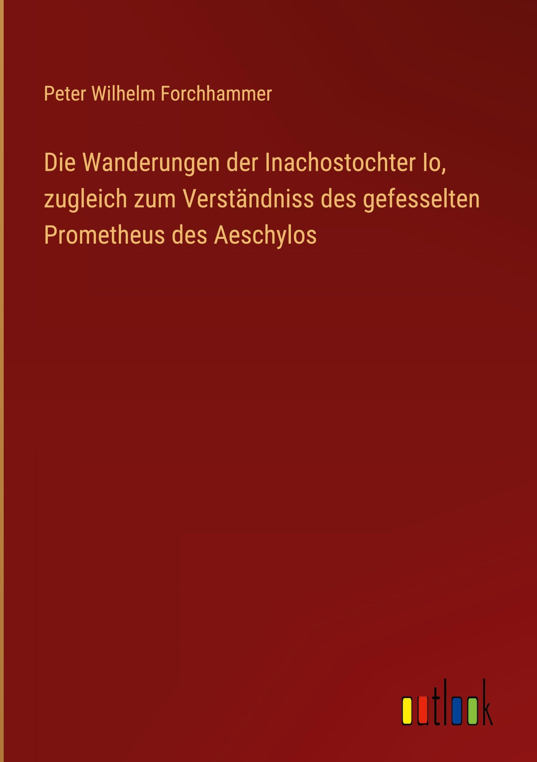 Die Wanderungen der Inachostochter Io, zugleich zum Verständniss des gefesselten Prometheus des Aeschylos Classics