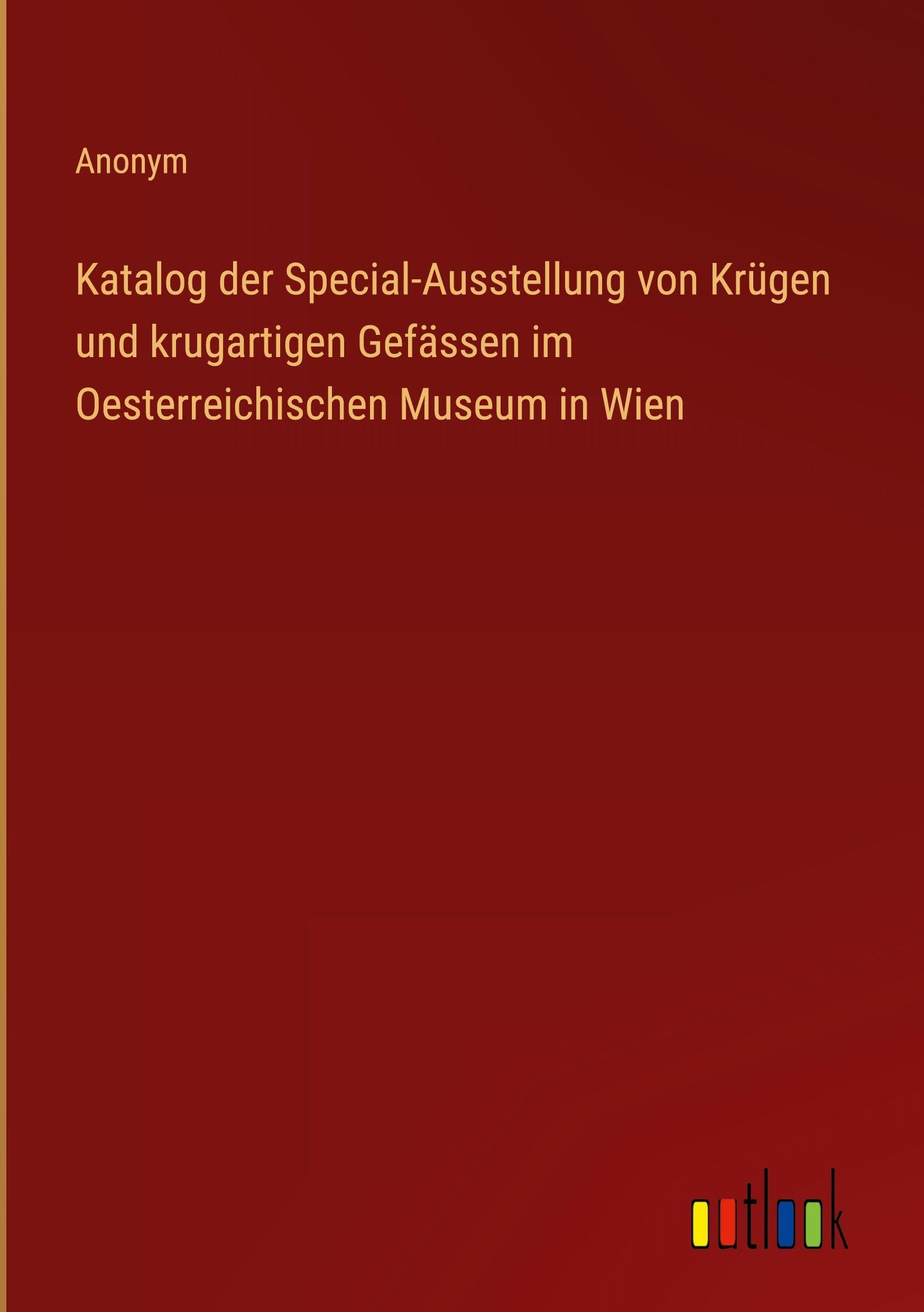Katalog der Special-Ausstellung von Krügen und krugartigen Gefässen im Oesterreichischen Museum in Wien Classics