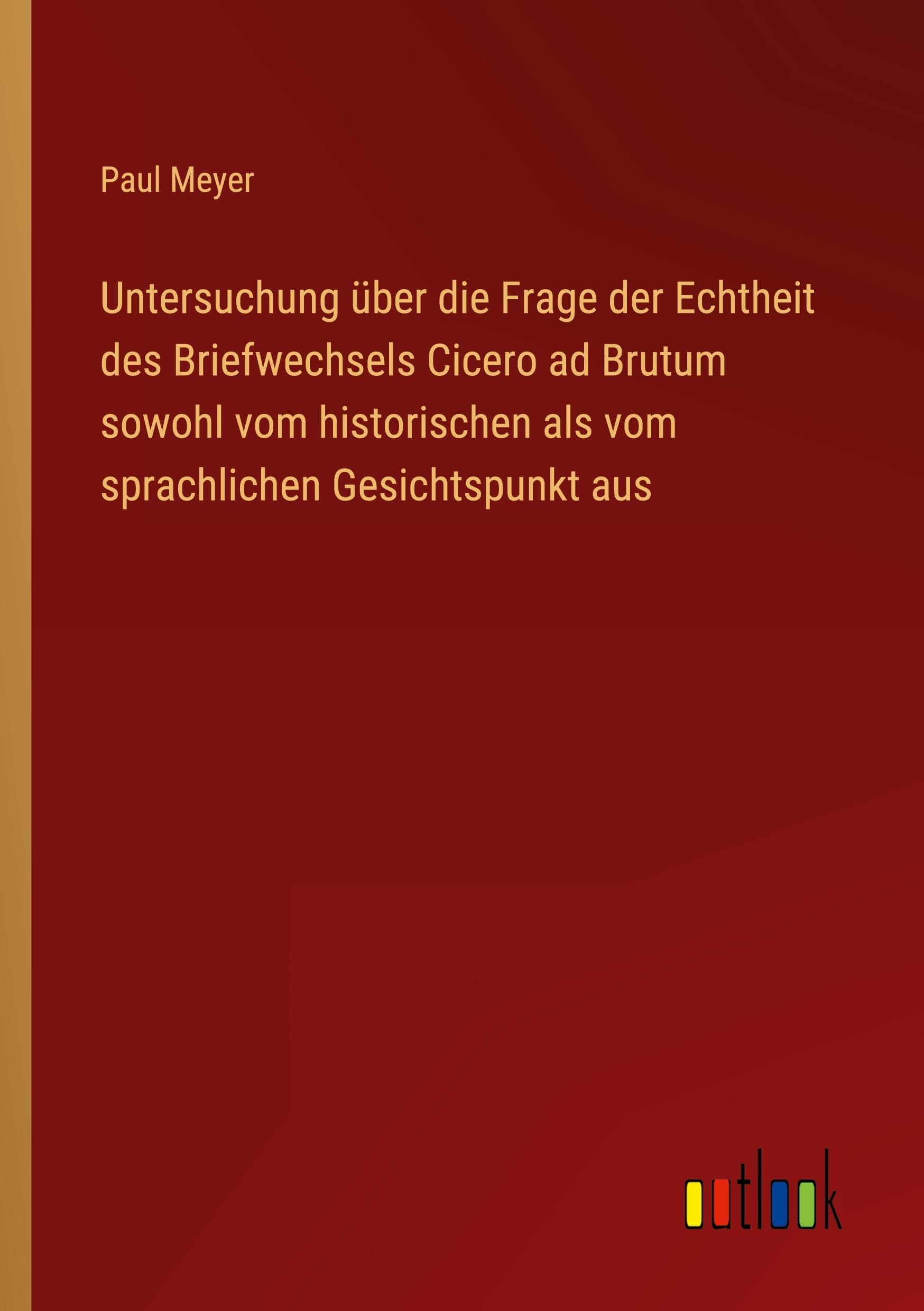 Untersuchung über die Frage der Echtheit des Briefwechsels Cicero ad Brutum sowohl vom historischen als vom sprachlichen Gesichtspunkt aus Classics