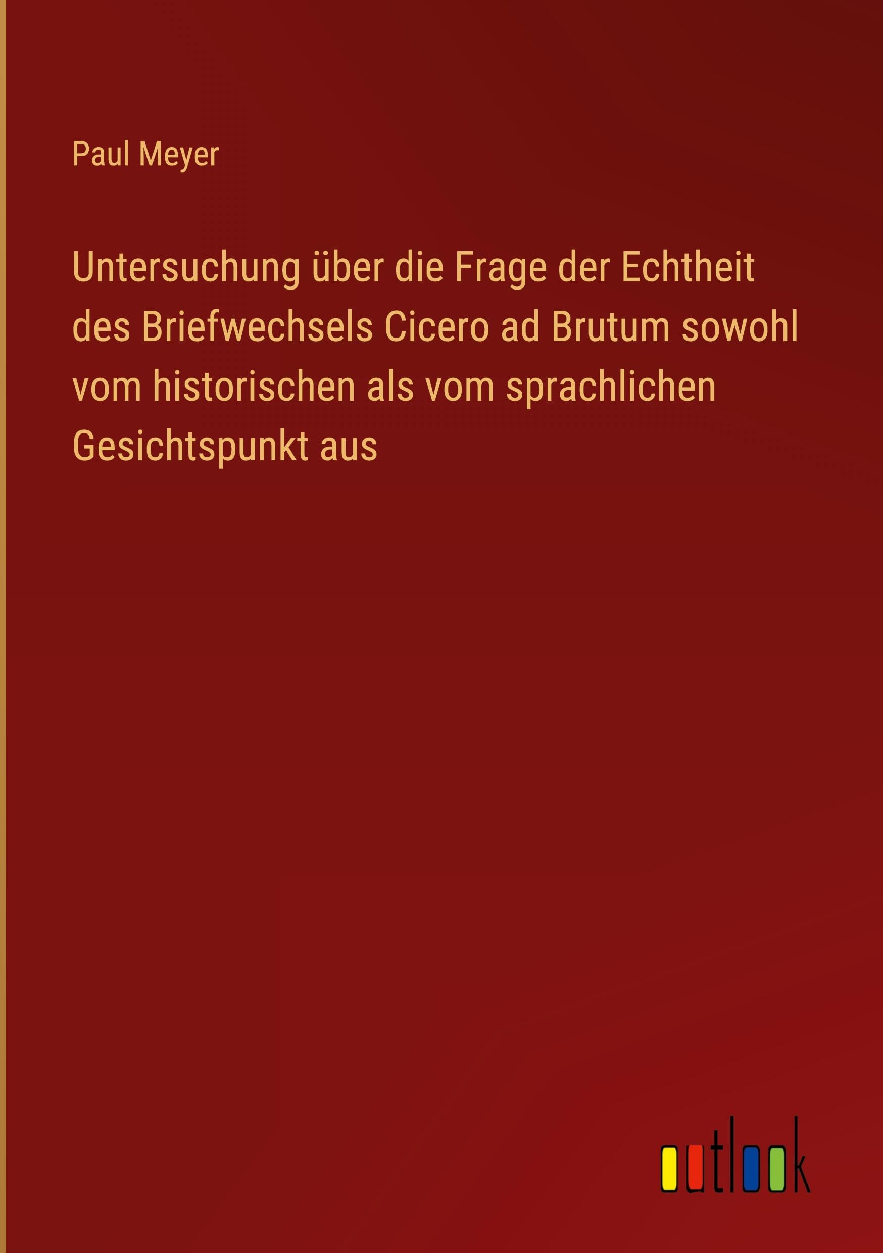 Untersuchung über die Frage der Echtheit des Briefwechsels Cicero ad Brutum sowohl vom historischen als vom sprachlichen Gesichtspunkt aus Classics