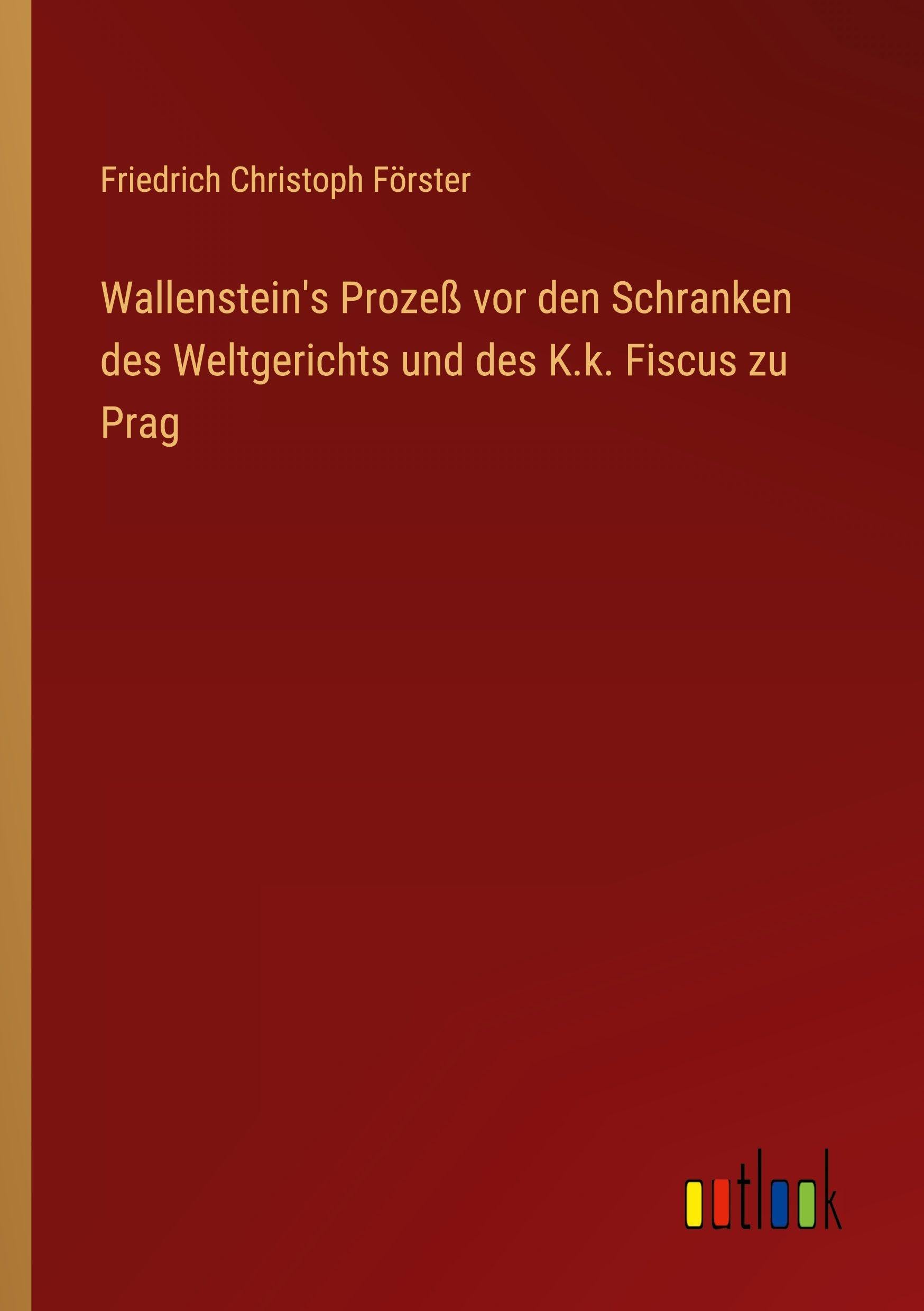 Wallenstein's Prozeß vor den Schranken des Weltgerichts und des K.k. Fiscus zu Prag Classics