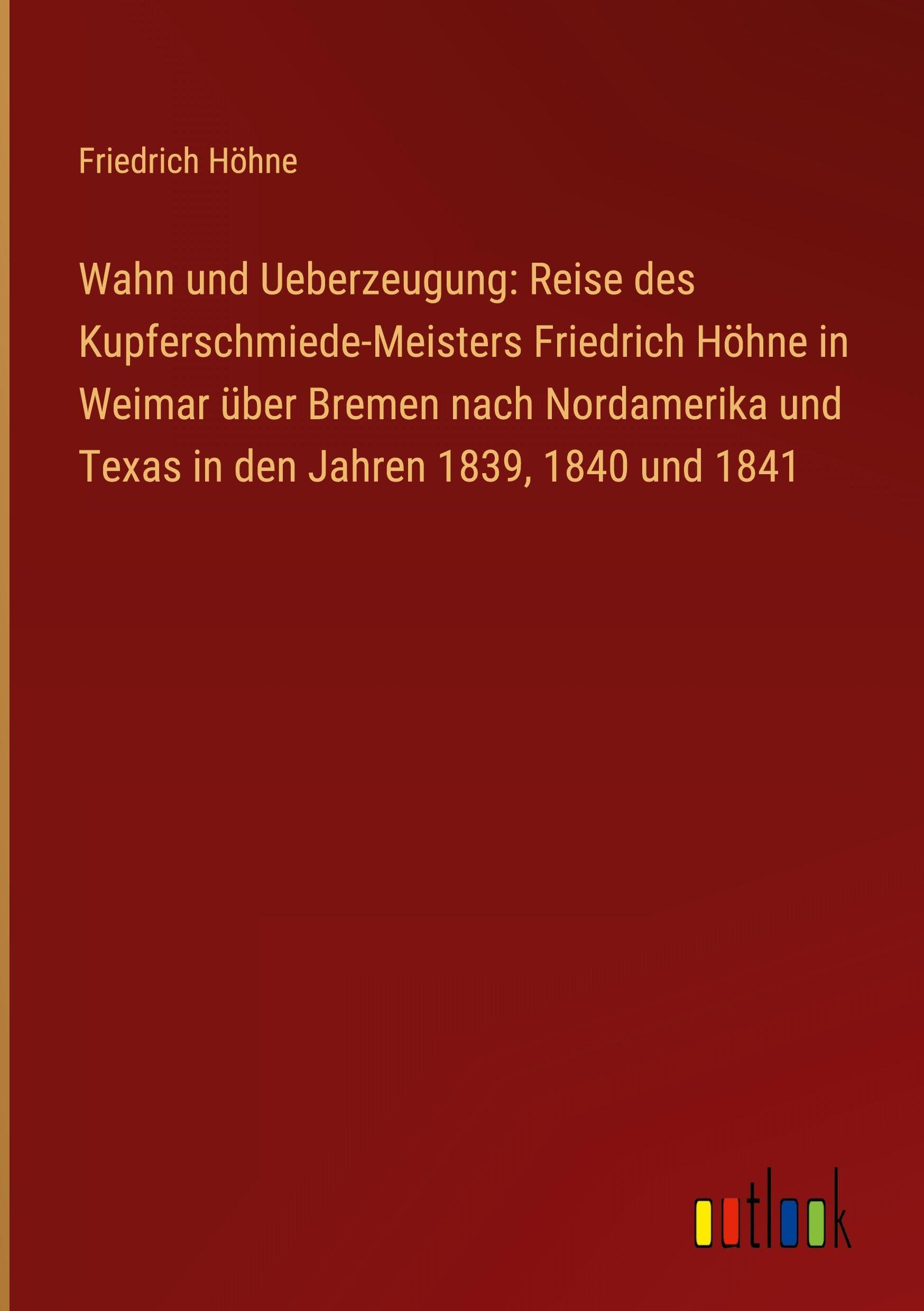 Wahn und Ueberzeugung: Reise des Kupferschmiede-Meisters Friedrich Höhne in Weimar über Bremen nach Nordamerika und Texas in den Jahren 1839, 1840 und 1841 Classics