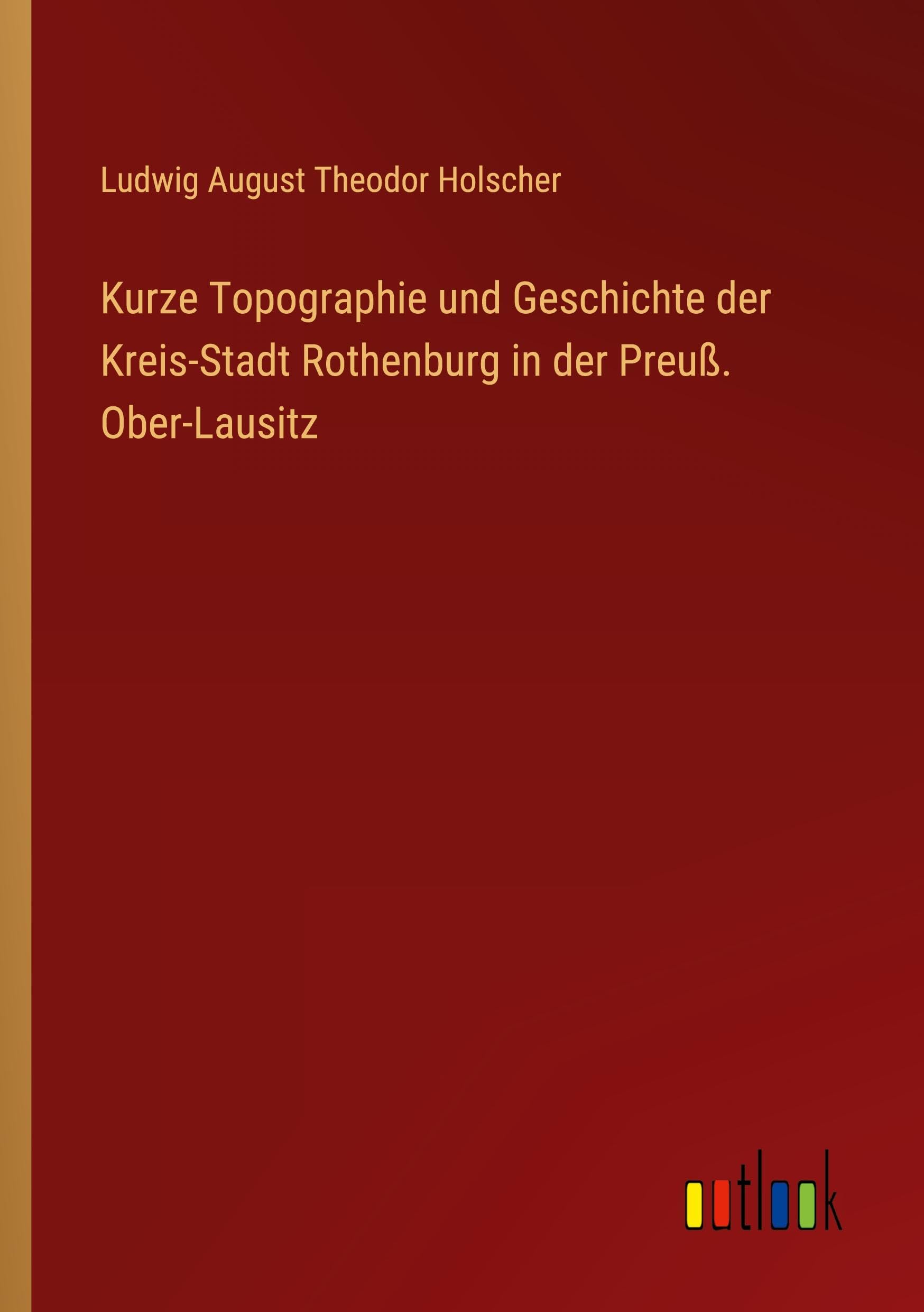 Kurze Topographie und Geschichte der Kreis-Stadt Rothenburg in der Preuß. Ober-Lausitz Classics