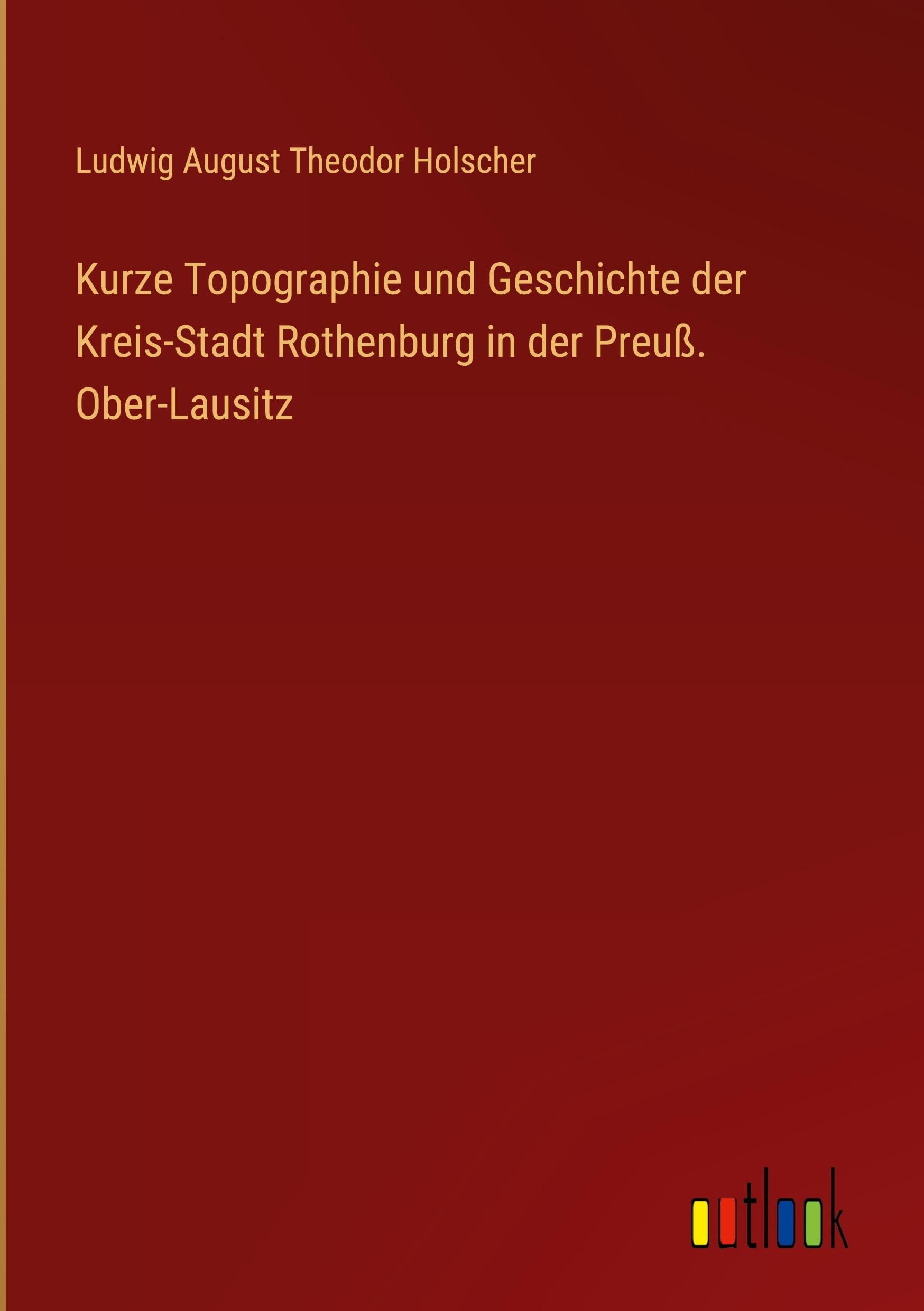 Kurze Topographie und Geschichte der Kreis-Stadt Rothenburg in der Preuß. Ober-Lausitz Classics