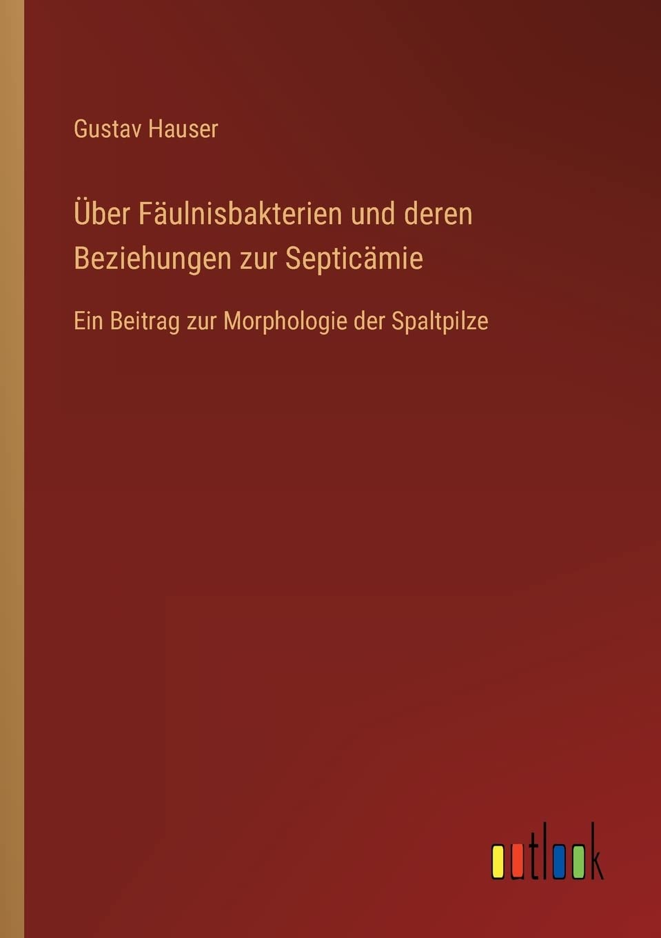 Über Fäulnisbakterien und deren Beziehungen zur Septicämie: Ein Beitrag zur Morphologie der Spaltpilze Contemporary literature Books