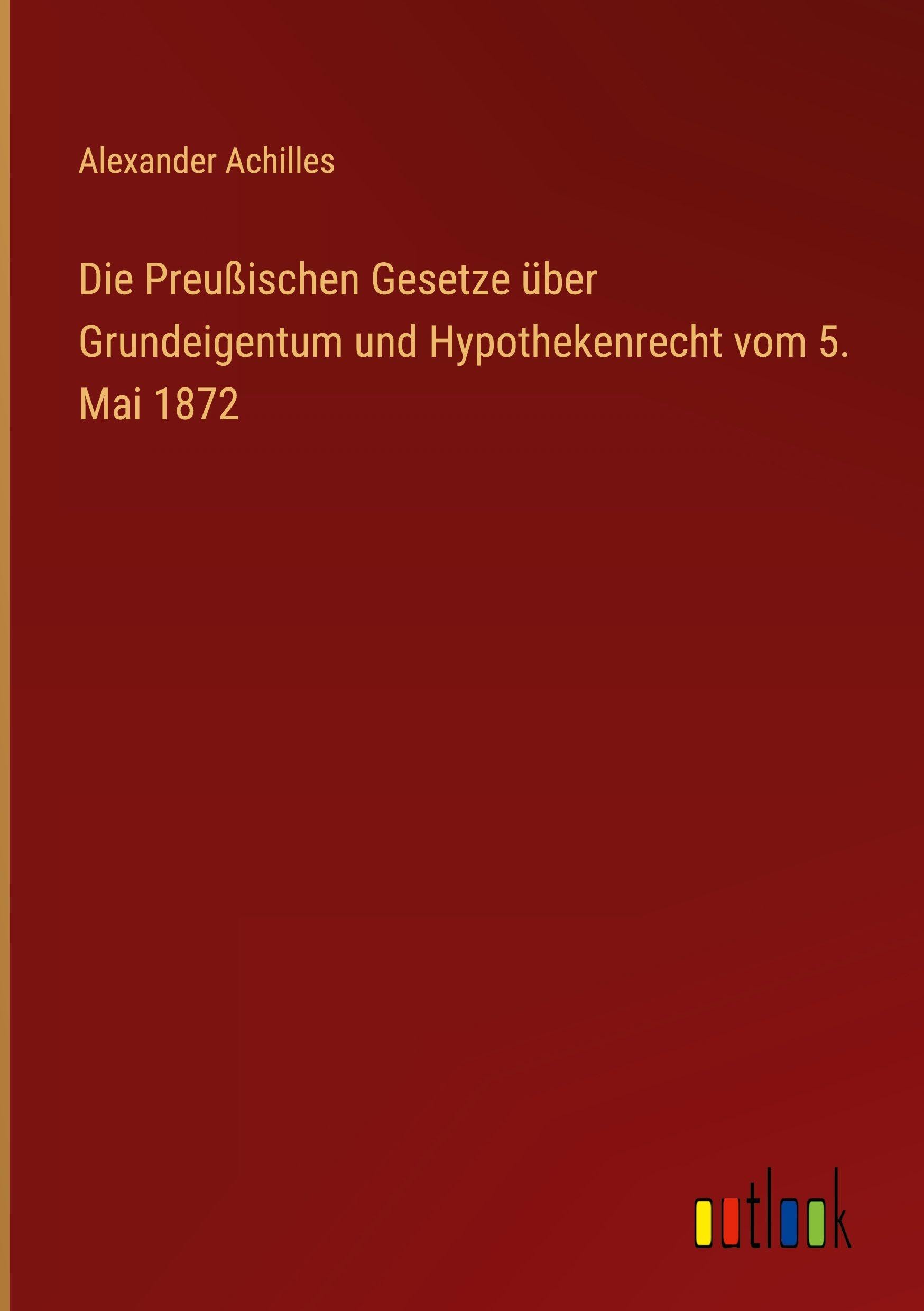 Die Preußischen Gesetze über Grundeigentum und Hypothekenrecht vom 5. Mai 1872 Classics