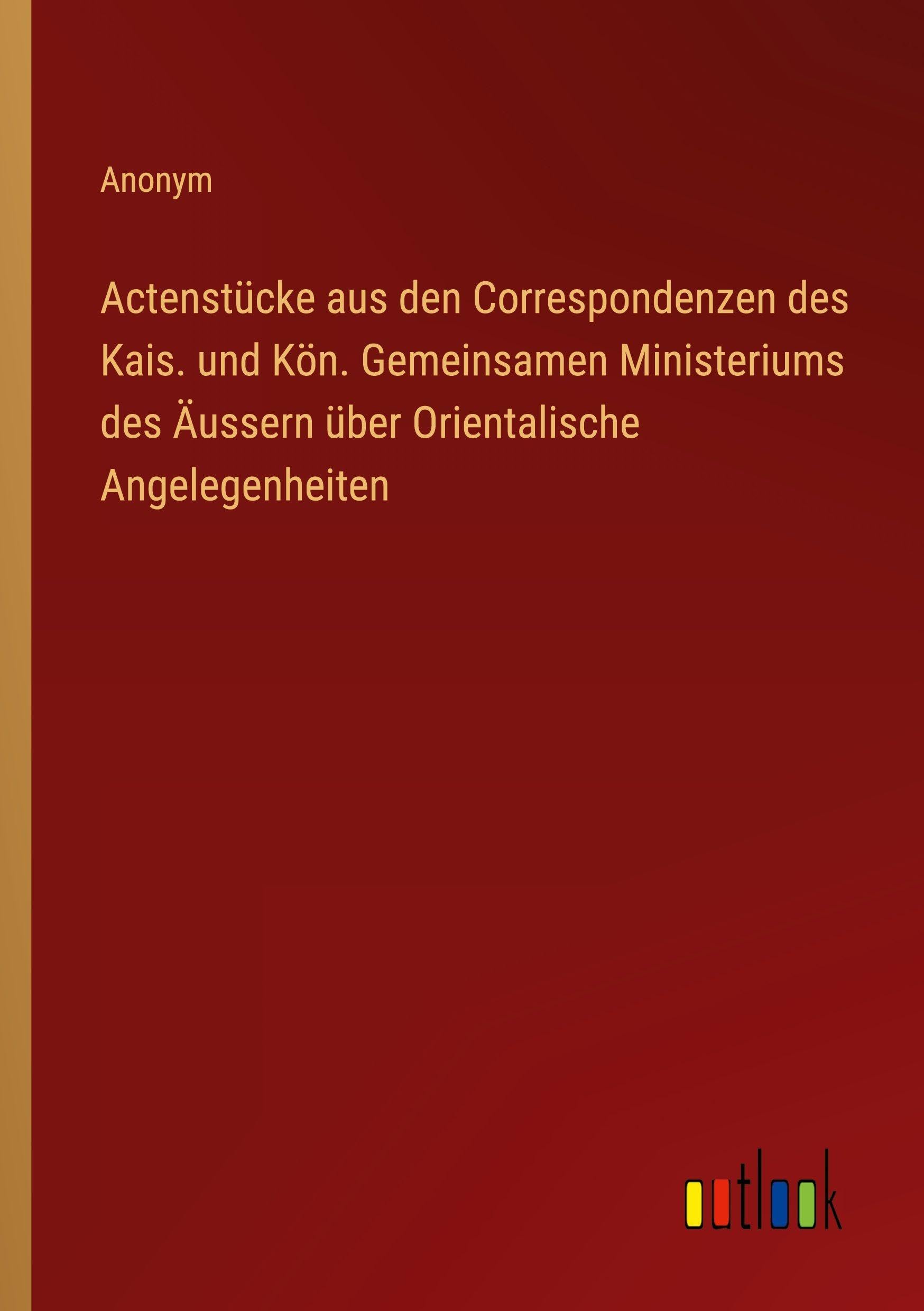 Actenstücke aus den Correspondenzen des Kais. und Kön. Gemeinsamen Ministeriums des Äussern über Orientalische Angelegenheiten Classics
