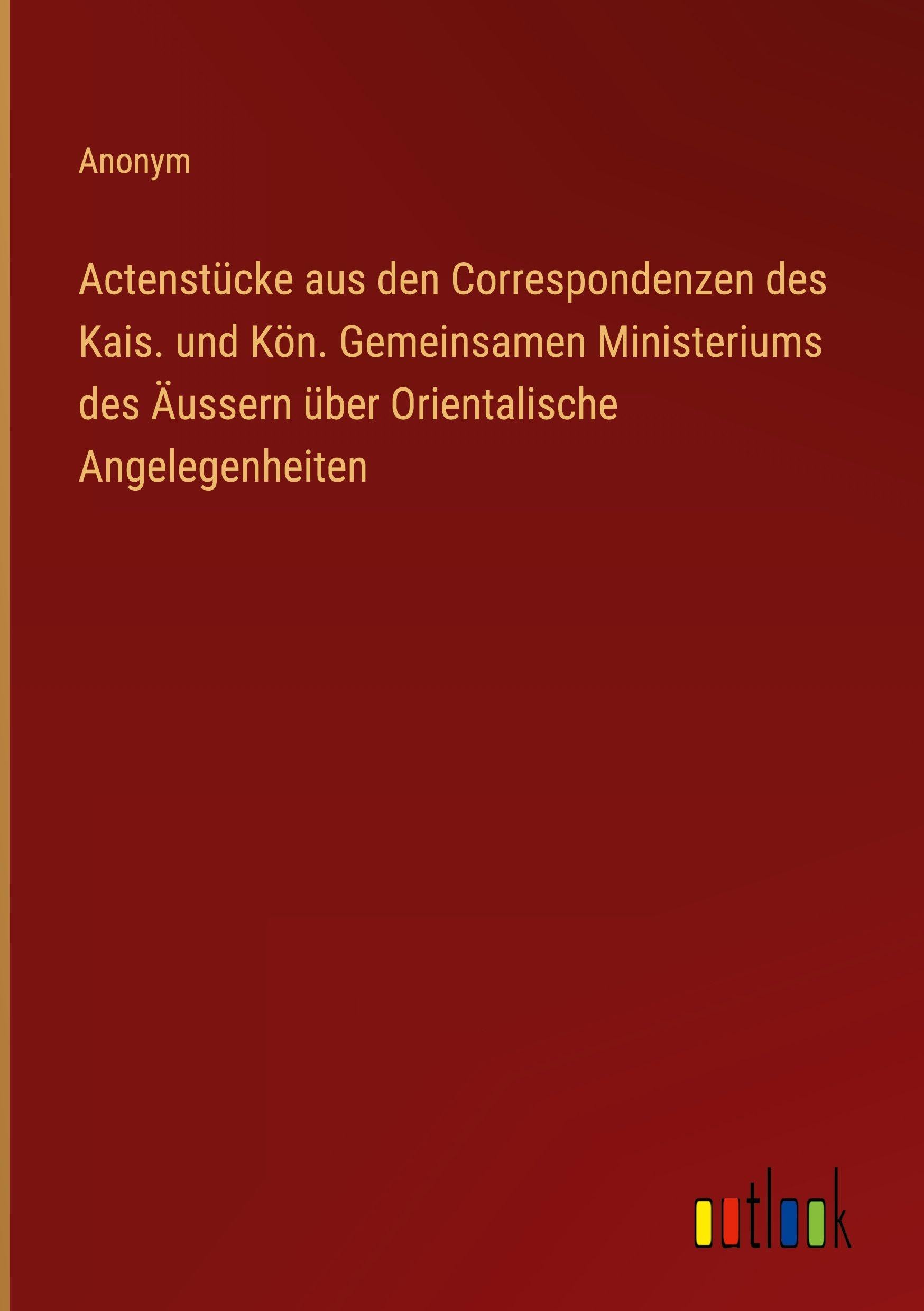 Actenstücke aus den Correspondenzen des Kais. und Kön. Gemeinsamen Ministeriums des Äussern über Orientalische Angelegenheiten Classics