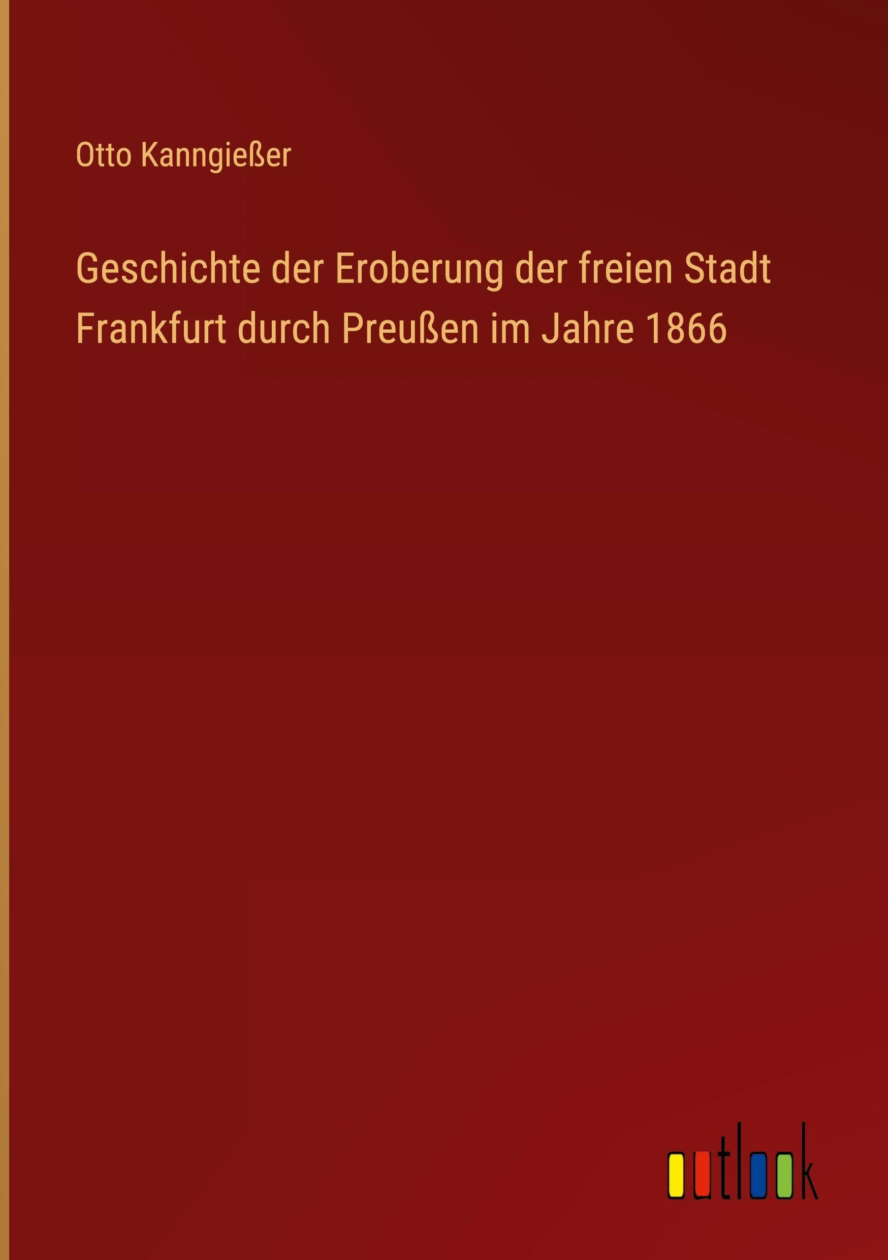 Geschichte der Eroberung der freien Stadt Frankfurt durch Preußen im Jahre 1866 Classics