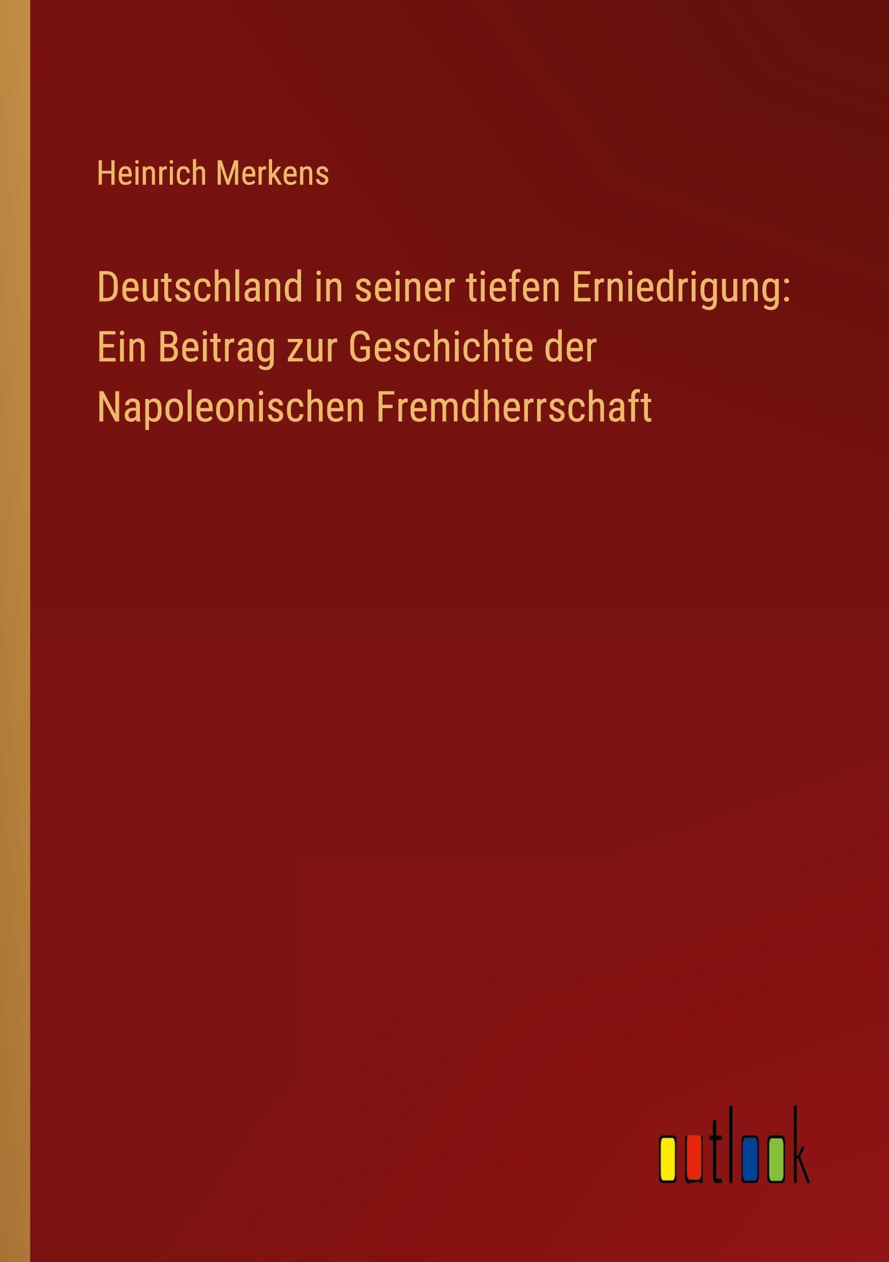 Deutschland in seiner tiefen Erniedrigung: Ein Beitrag zur Geschichte der Napoleonischen Fremdherrschaft Classics