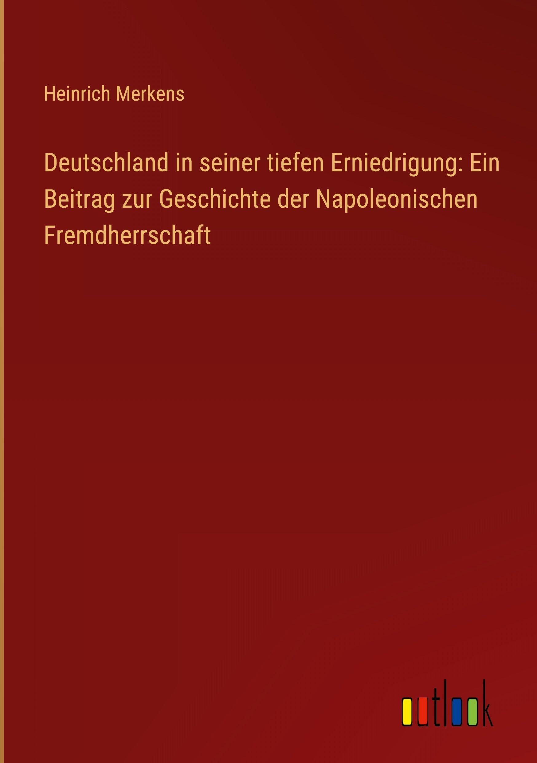Deutschland in seiner tiefen Erniedrigung: Ein Beitrag zur Geschichte der Napoleonischen Fremdherrschaft Classics