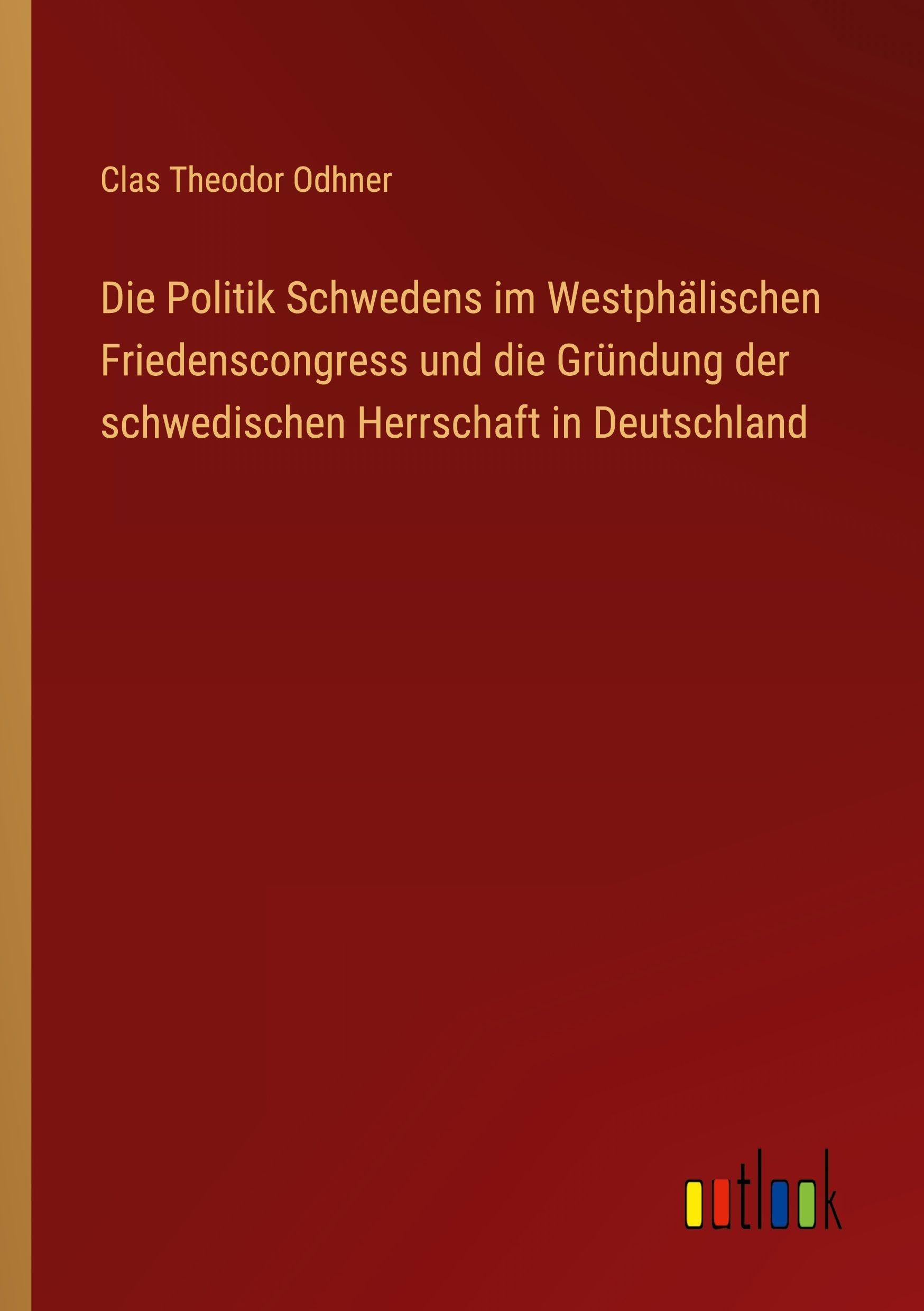 Die Politik Schwedens im Westphälischen Friedenscongress und die Gründung der schwedischen Herrschaft in Deutschland Classics