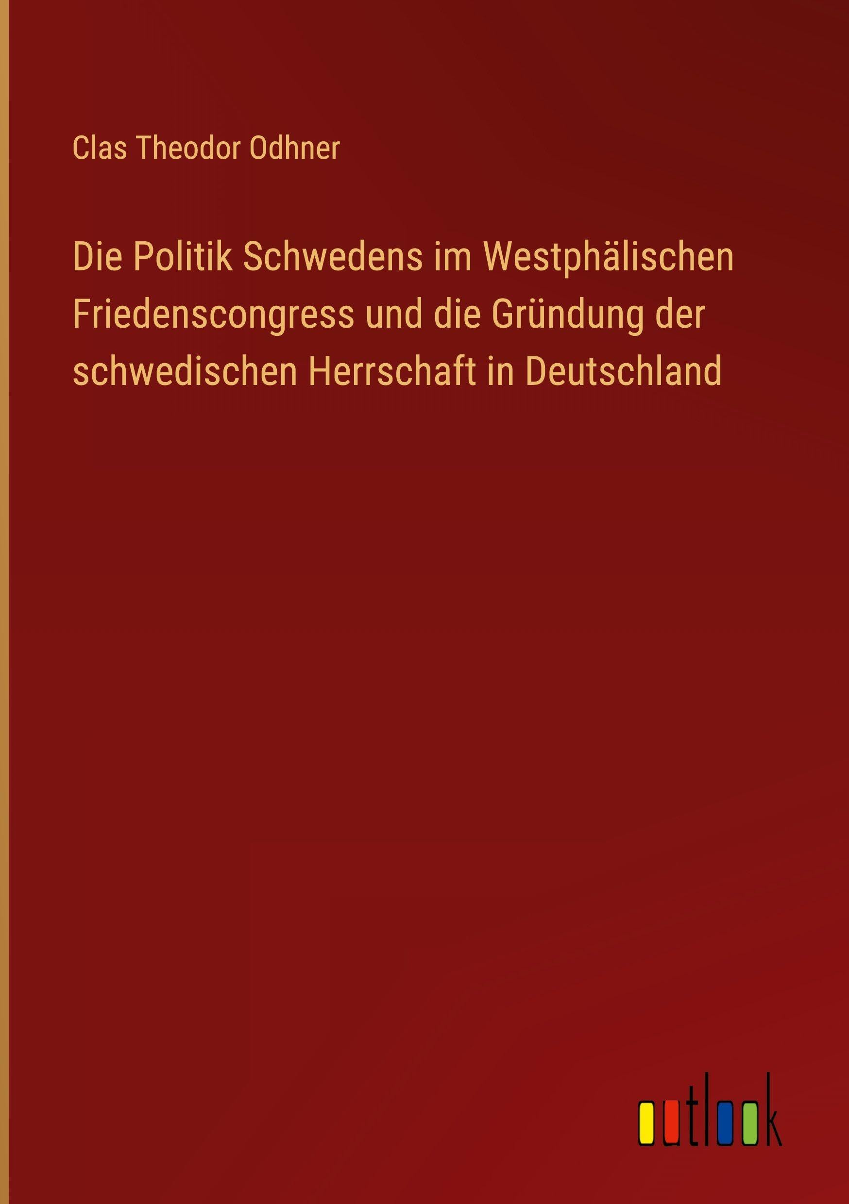 Die Politik Schwedens im Westphälischen Friedenscongress und die Gründung der schwedischen Herrschaft in Deutschland Classics
