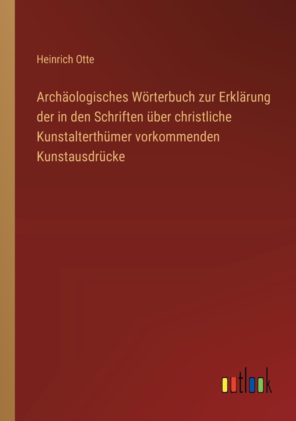 Archäologisches Wörterbuch zur Erklärung der in den Schriften über christliche Kunstalterthümer vorkommenden Kunstausdrücke Classics