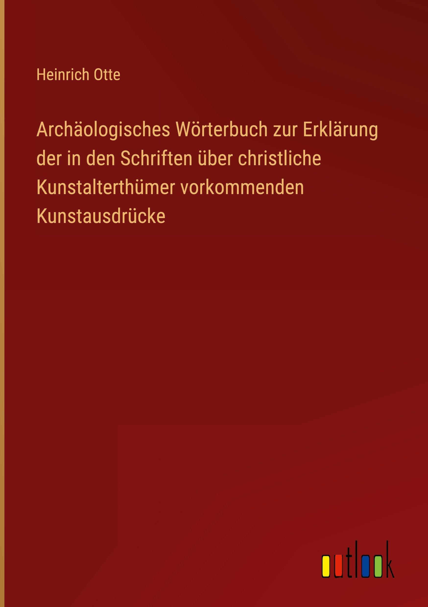 Archäologisches Wörterbuch zur Erklärung der in den Schriften über christliche Kunstalterthümer vorkommenden Kunstausdrücke Classics