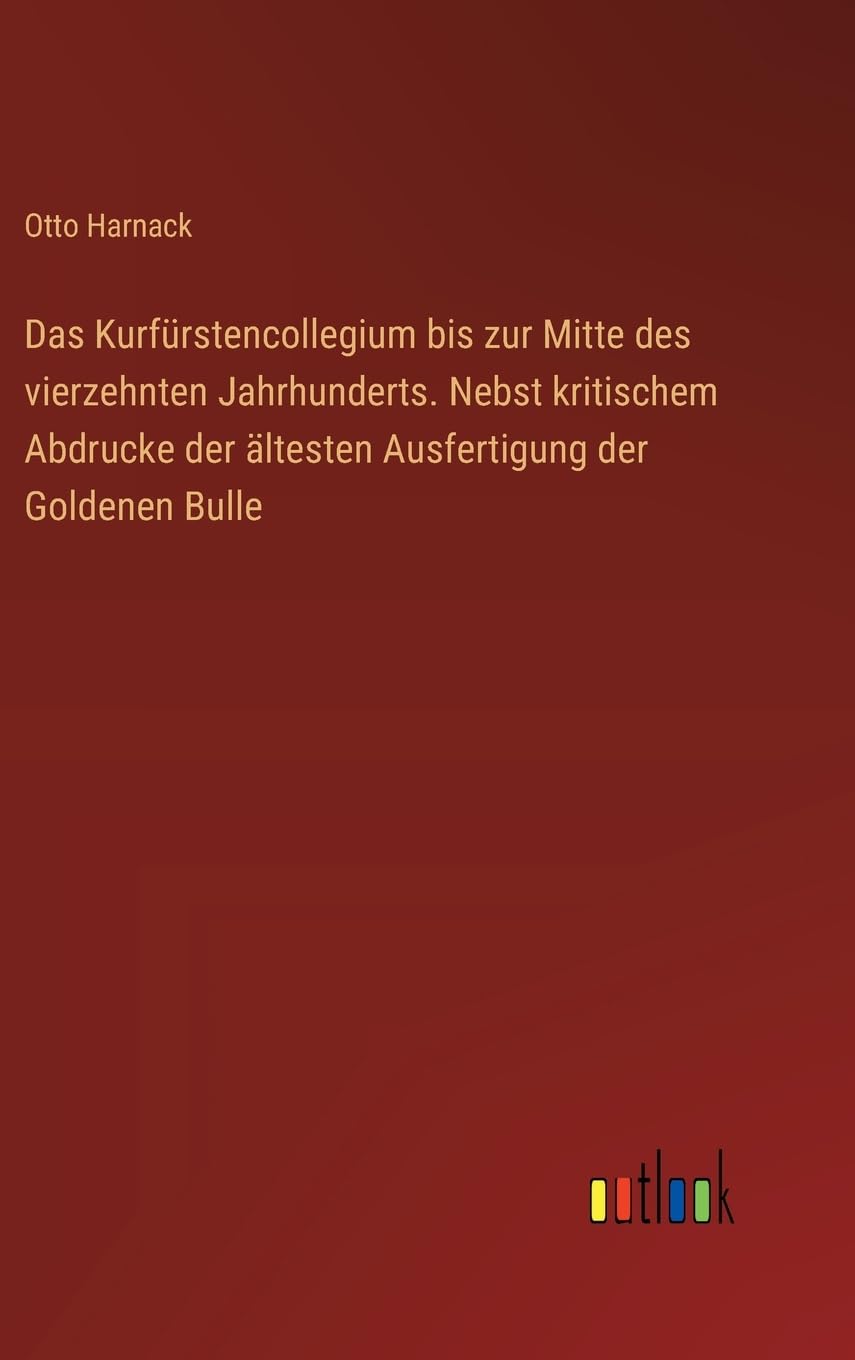 Das Kurfürstencollegium bis zur Mitte des vierzehnten Jahrhunderts. Nebst kritischem Abdrucke der ältesten Ausfertigung der Goldenen Bulle Classics