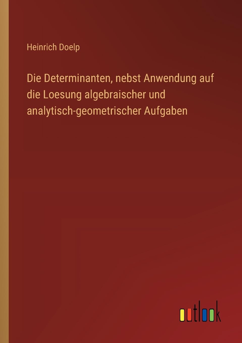 Die Determinanten, nebst Anwendung auf die Loesung algebraischer und analytisch-geometrischer Aufgaben Classics