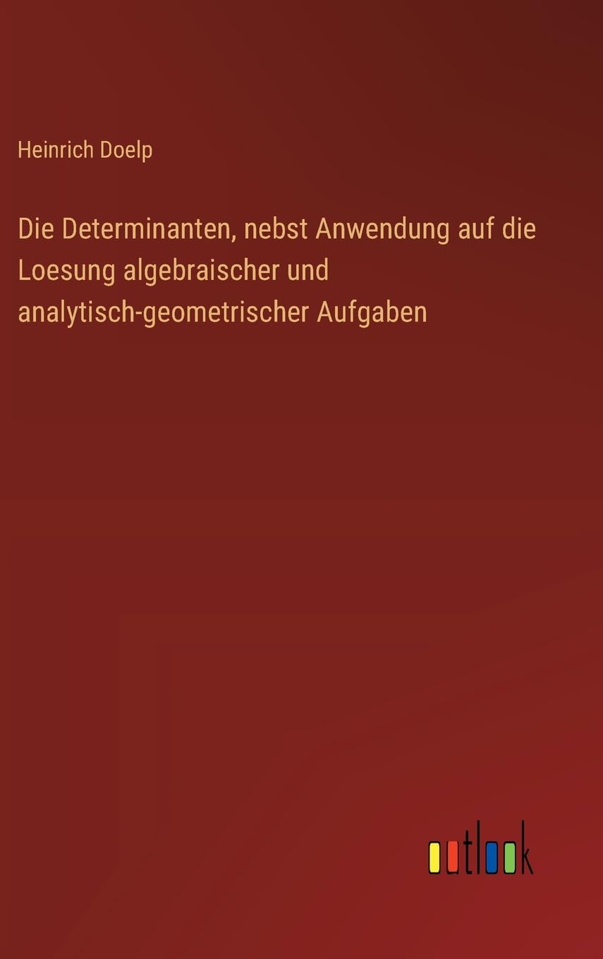 Die Determinanten, nebst Anwendung auf die Loesung algebraischer und analytisch-geometrischer Aufgaben Classics