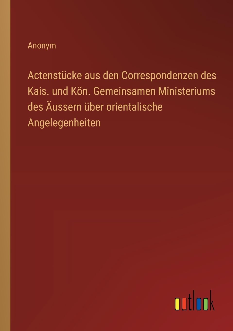 Actenstücke aus den Correspondenzen des Kais. und Kön. Gemeinsamen Ministeriums des Äussern über orientalische Angelegenheiten Classics