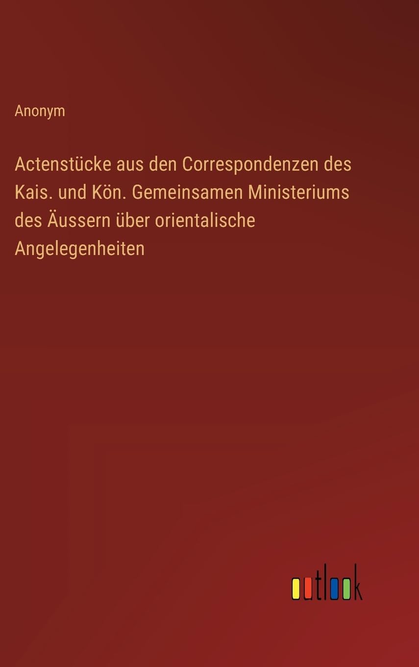 Actenstücke aus den Correspondenzen des Kais. und Kön. Gemeinsamen Ministeriums des Äussern über orientalische Angelegenheiten Classics