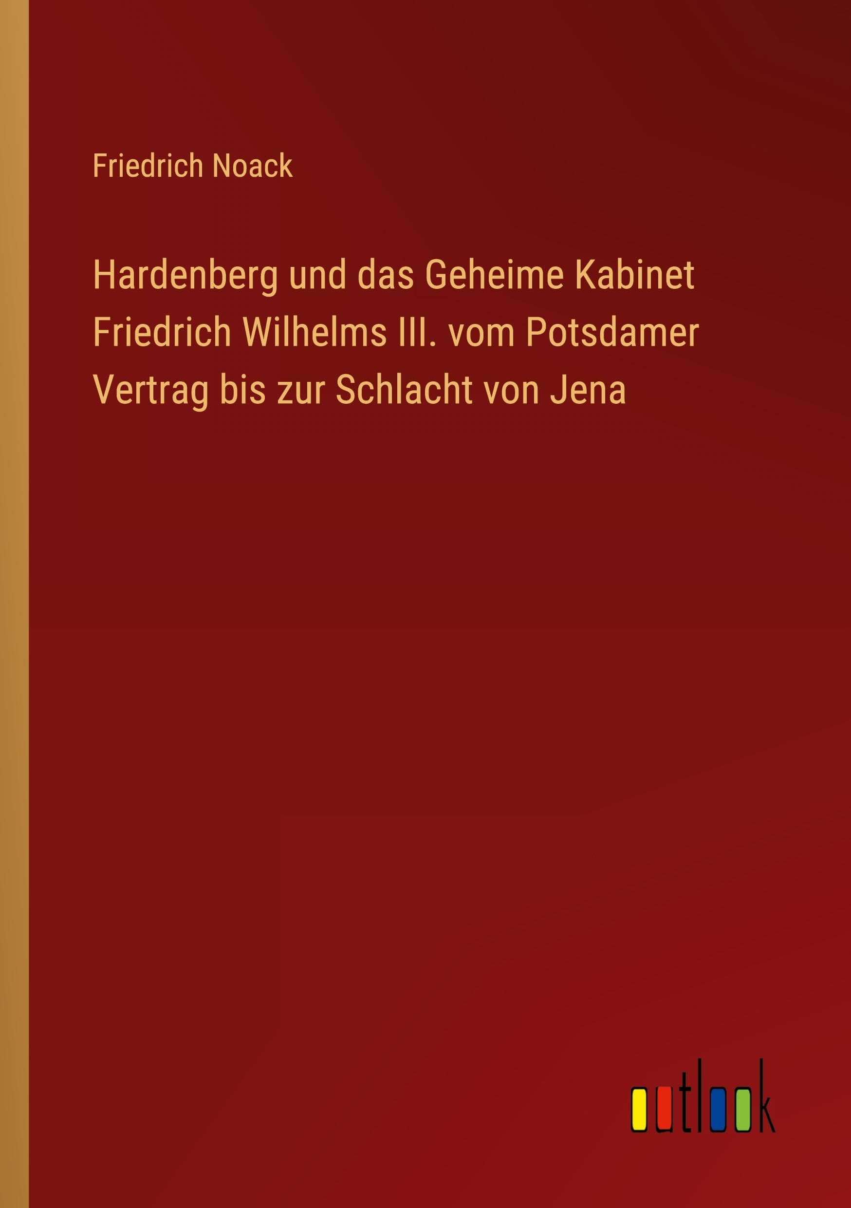 Hardenberg und das Geheime Kabinet Friedrich Wilhelms III. vom Potsdamer Vertrag bis zur Schlacht von Jena Classics