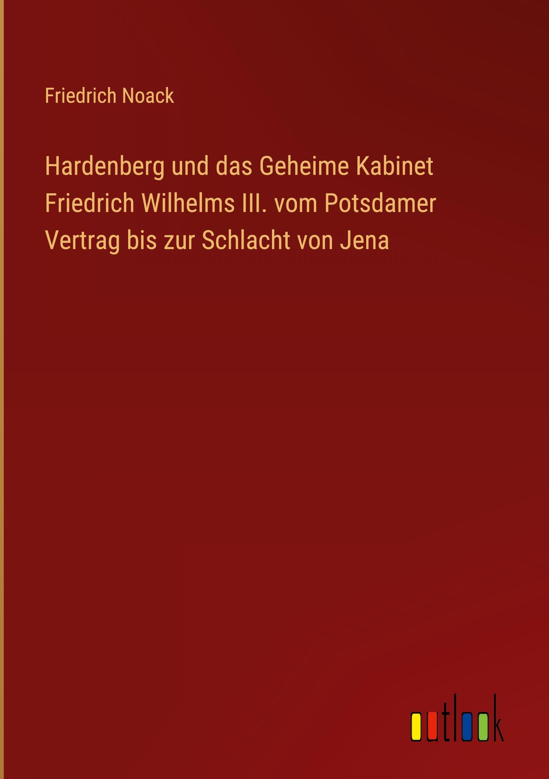 Hardenberg und das Geheime Kabinet Friedrich Wilhelms III. vom Potsdamer Vertrag bis zur Schlacht von Jena Classics