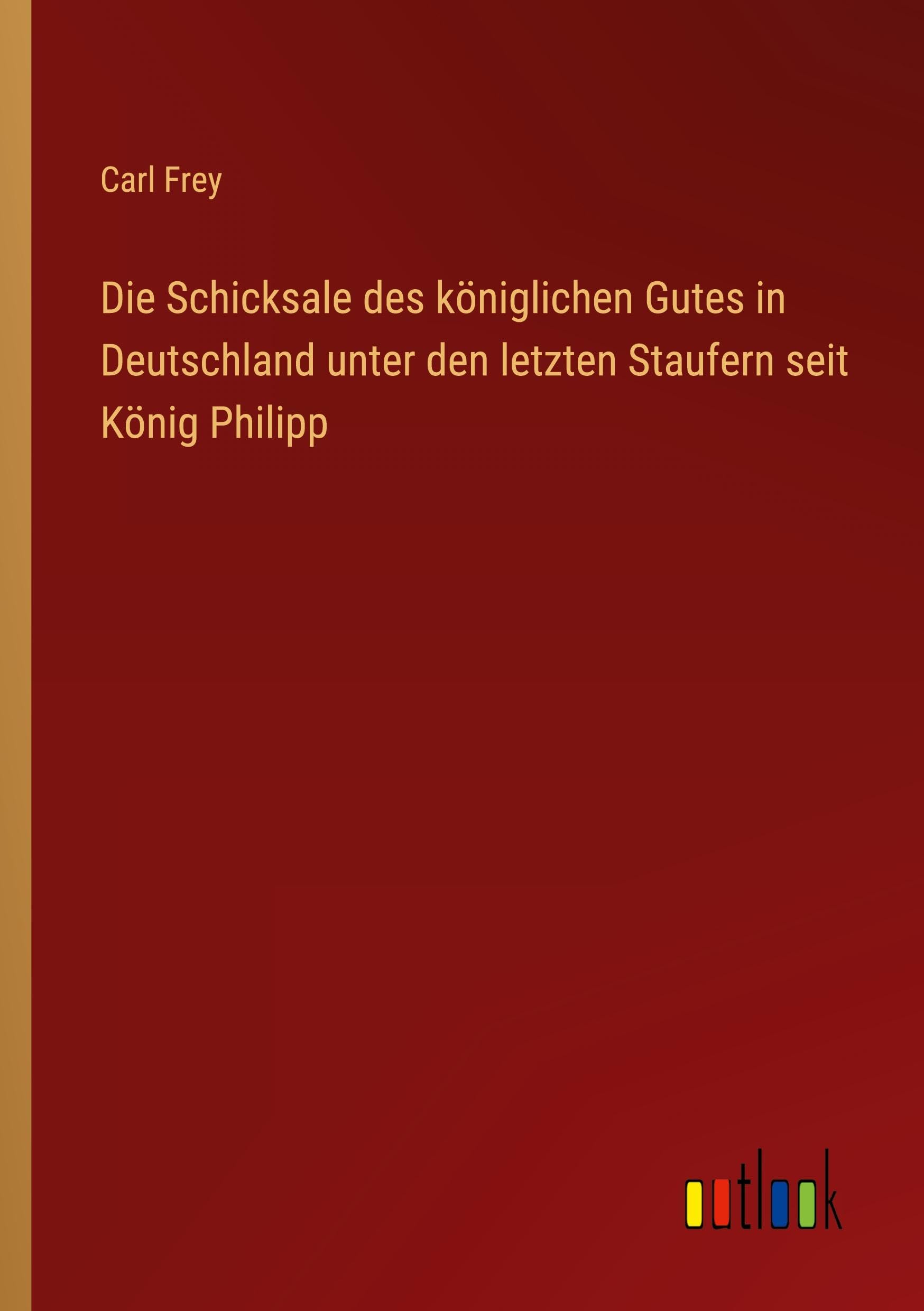 Die Schicksale des königlichen Gutes in Deutschland unter den letzten Staufern seit König Philipp Classics