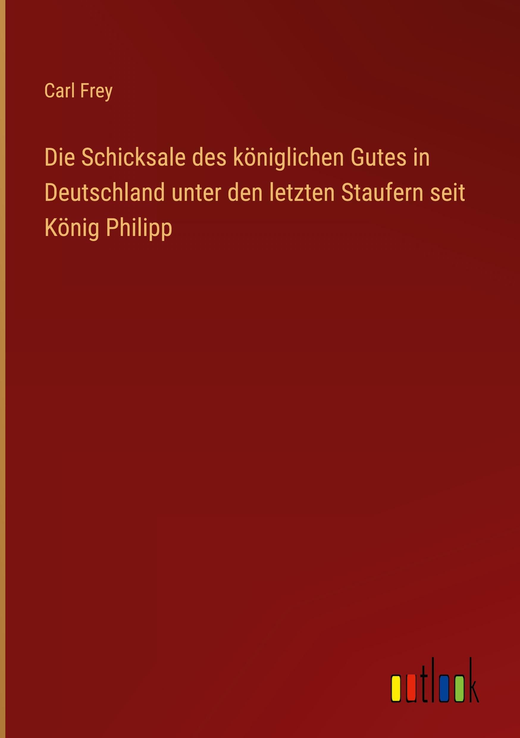 Die Schicksale des königlichen Gutes in Deutschland unter den letzten Staufern seit König Philipp Classics