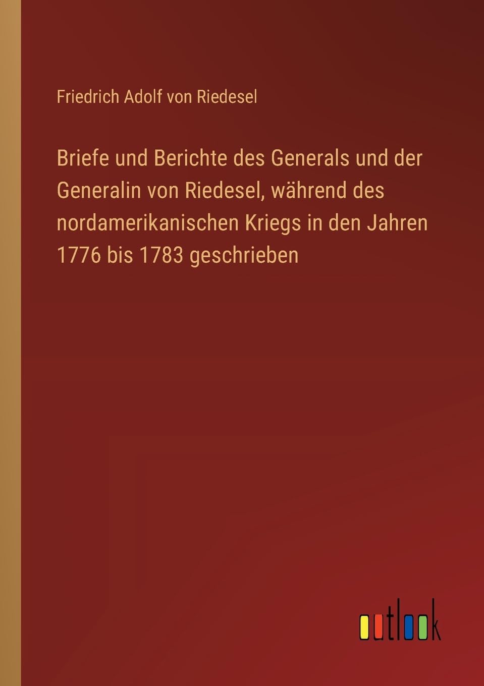 Briefe und Berichte des Generals und der Generalin von Riedesel, während des nordamerikanischen Kriegs in den Jahren 1776 bis 1783 geschrieben Classics