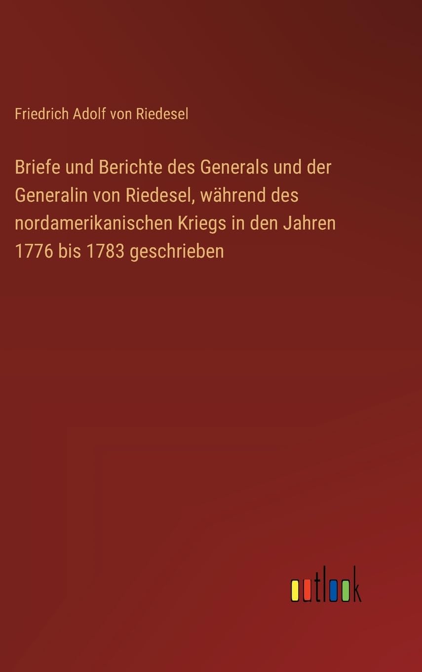 Briefe und Berichte des Generals und der Generalin von Riedesel, während des nordamerikanischen Kriegs in den Jahren 1776 bis 1783 geschrieben Classics