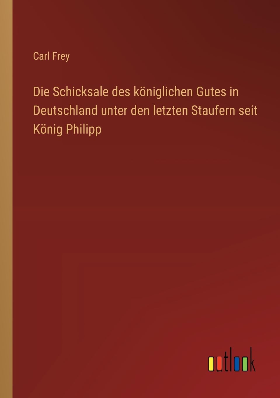 Die Schicksale des königlichen Gutes in Deutschland unter den letzten Staufern seit König Philipp Classics