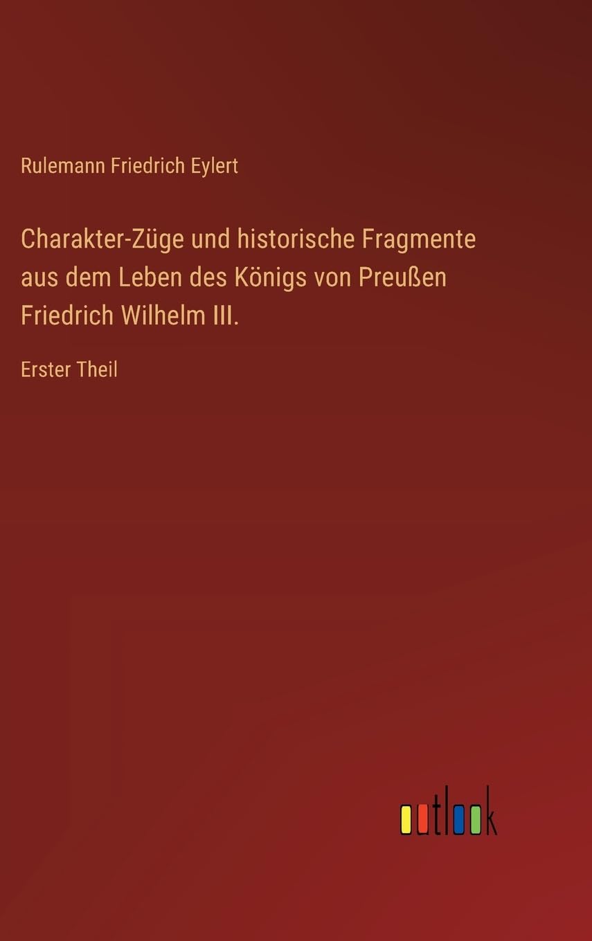 Charakter-Züge und historische Fragmente aus dem Leben des Königs von Preußen Friedrich Wilhelm III. Classics