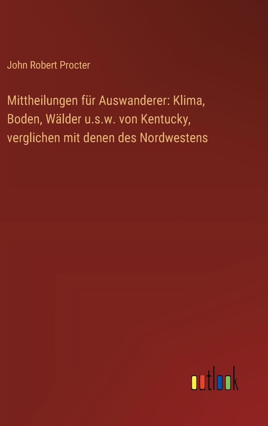 Mittheilungen für Auswanderer: Klima, Boden, Wälder u.s.w. von Kentucky, verglichen mit denen des Nordwestens Classics