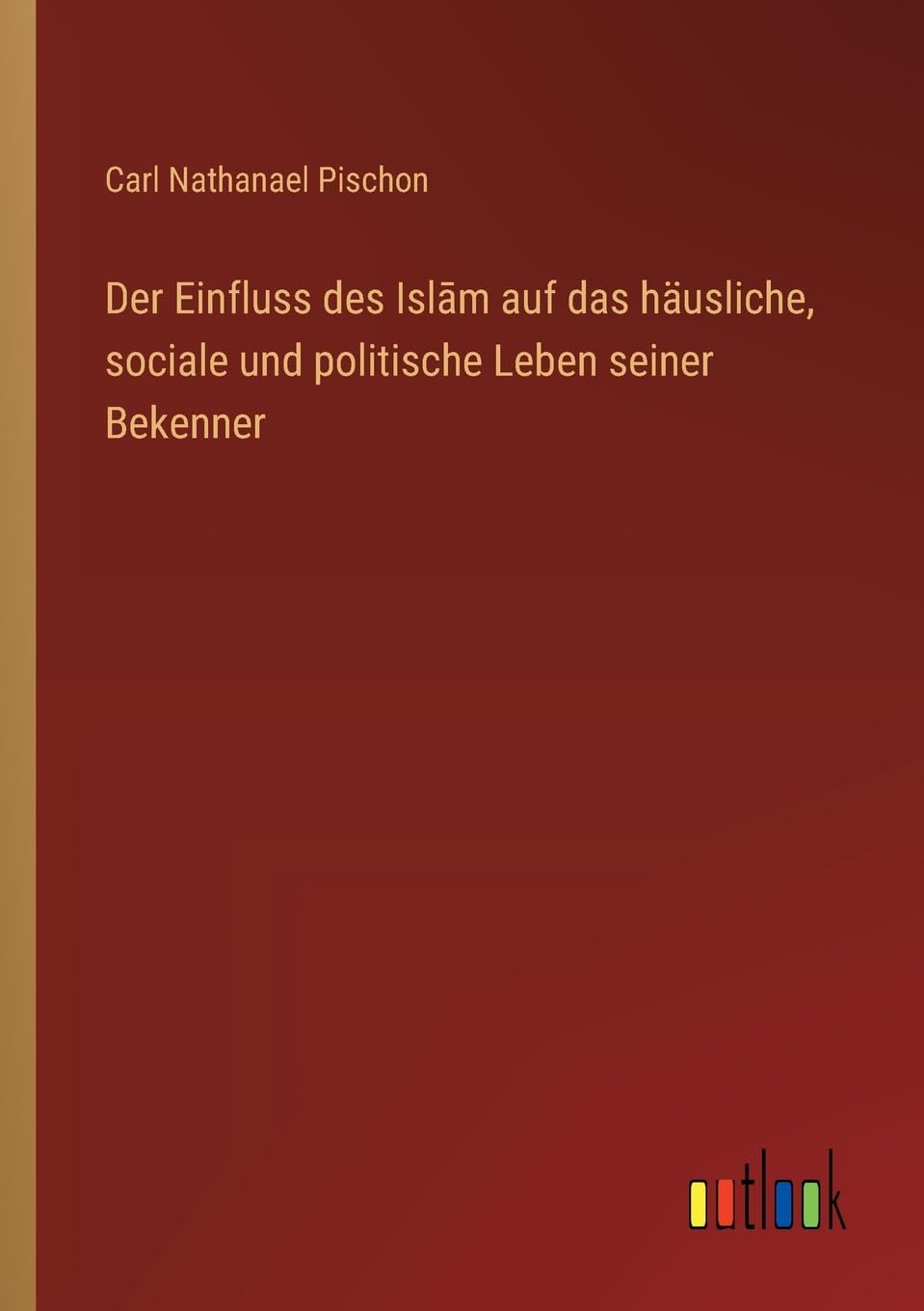 Der Einfluss des Isl¿m auf das häusliche, sociale und politische Leben seiner Bekenner Classics