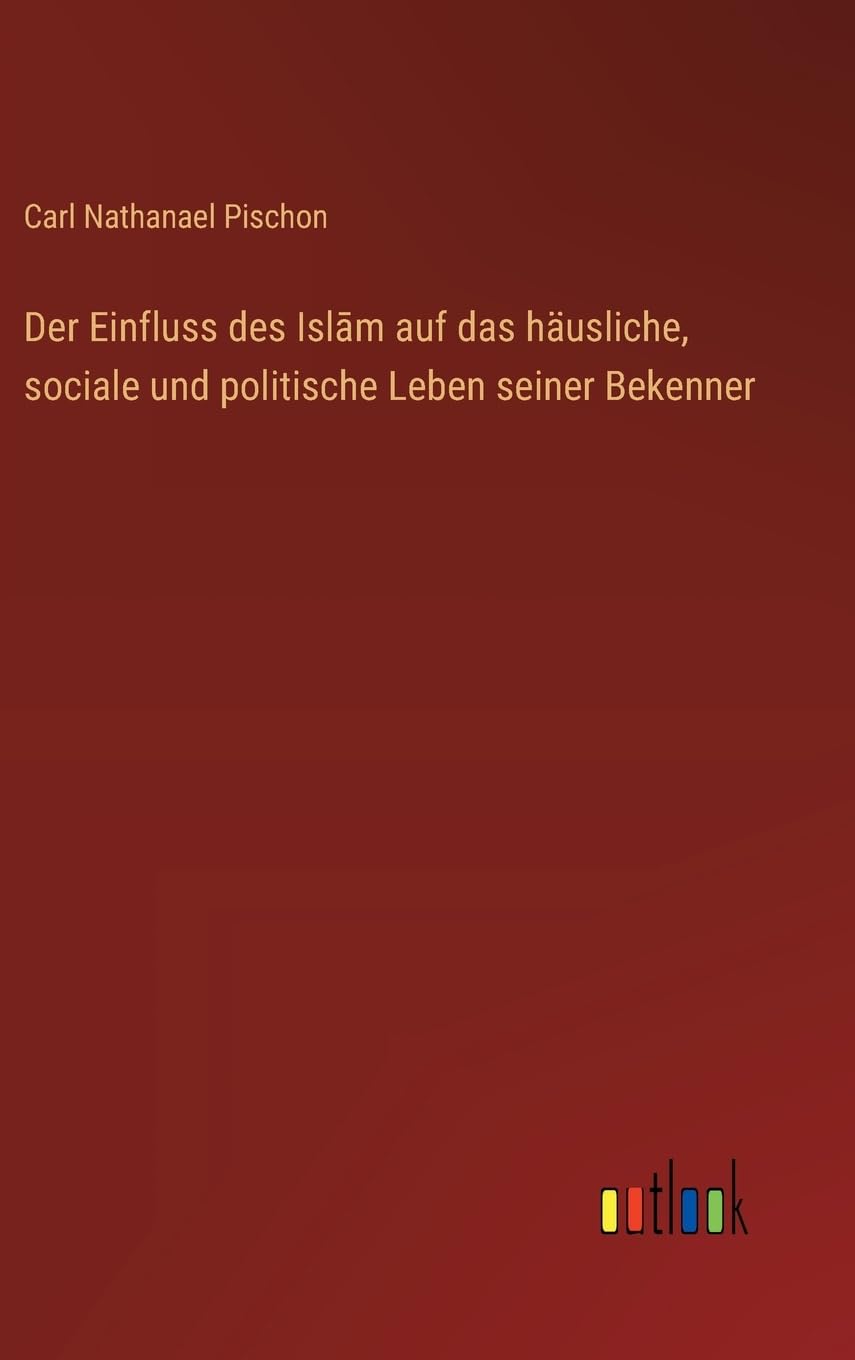 Der Einfluss des Isl¿m auf das häusliche, sociale und politische Leben seiner Bekenner Classics
