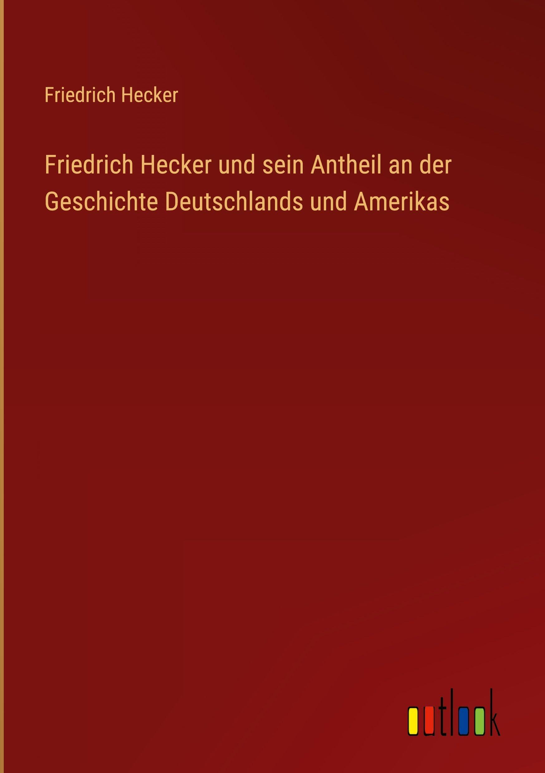 Friedrich Hecker und sein Antheil an der Geschichte Deutschlands und Amerikas Classics
