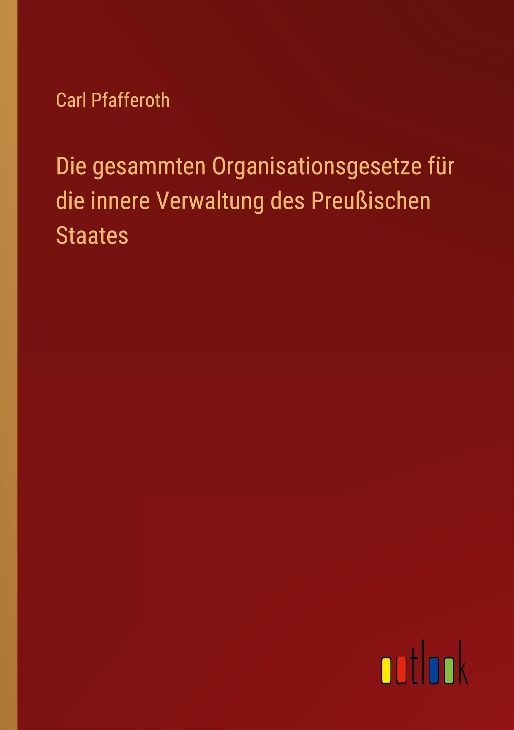 Die gesammten Organisationsgesetze für die innere Verwaltung des Preußischen Staates Classics