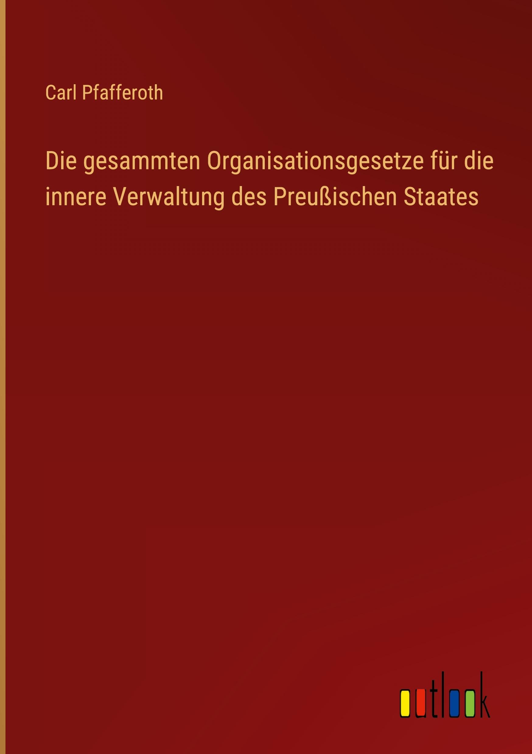 Die gesammten Organisationsgesetze für die innere Verwaltung des Preußischen Staates Classics
