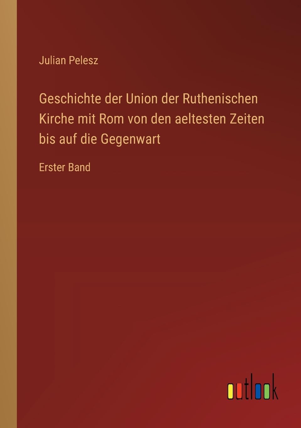 Geschichte der Union der Ruthenischen Kirche mit Rom von den aeltesten Zeiten bis auf die Gegenwart Classics