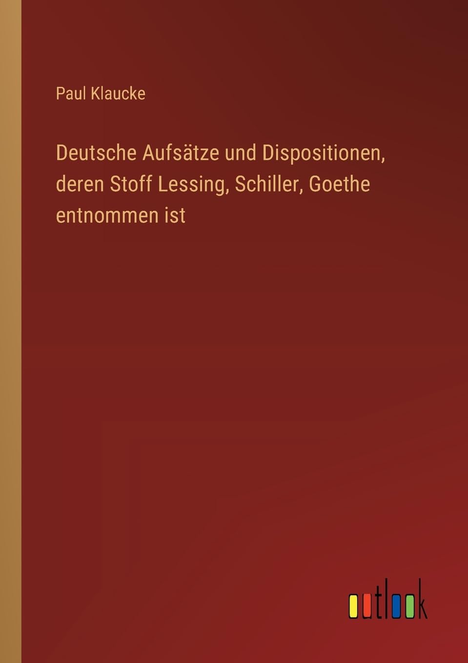 Deutsche Aufsätze und Dispositionen, deren Stoff Lessing, Schiller, Goethe entnommen ist Contemporary literature