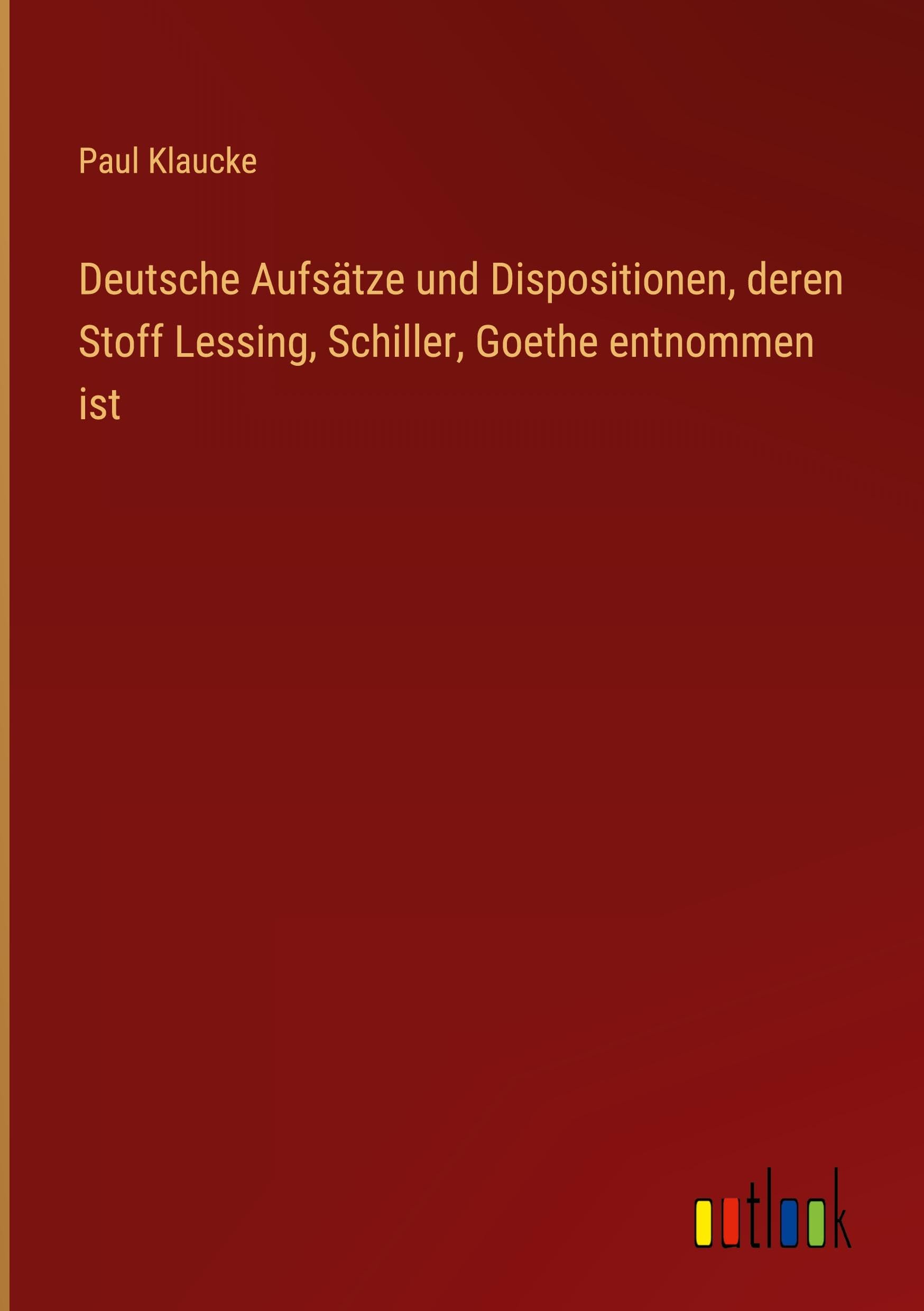 Deutsche Aufsätze und Dispositionen, deren Stoff Lessing, Schiller, Goethe entnommen ist Contemporary literature