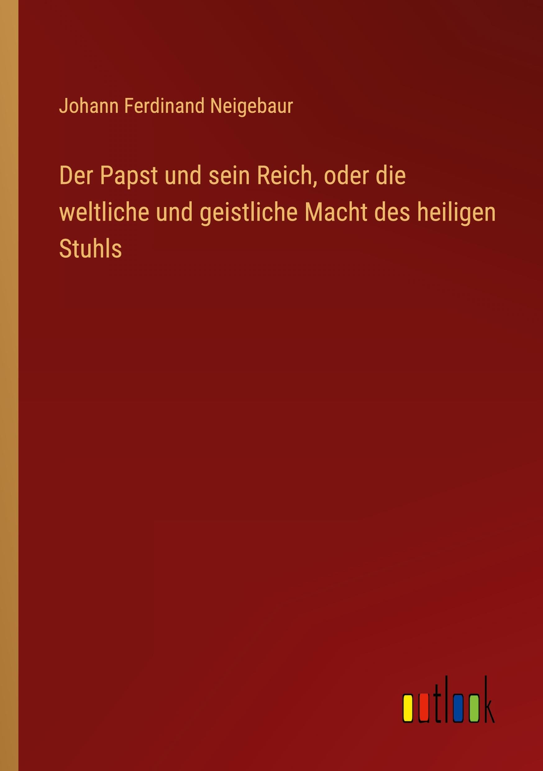 Der Papst und sein Reich, oder die weltliche und geistliche Macht des heiligen Stuhls Classics