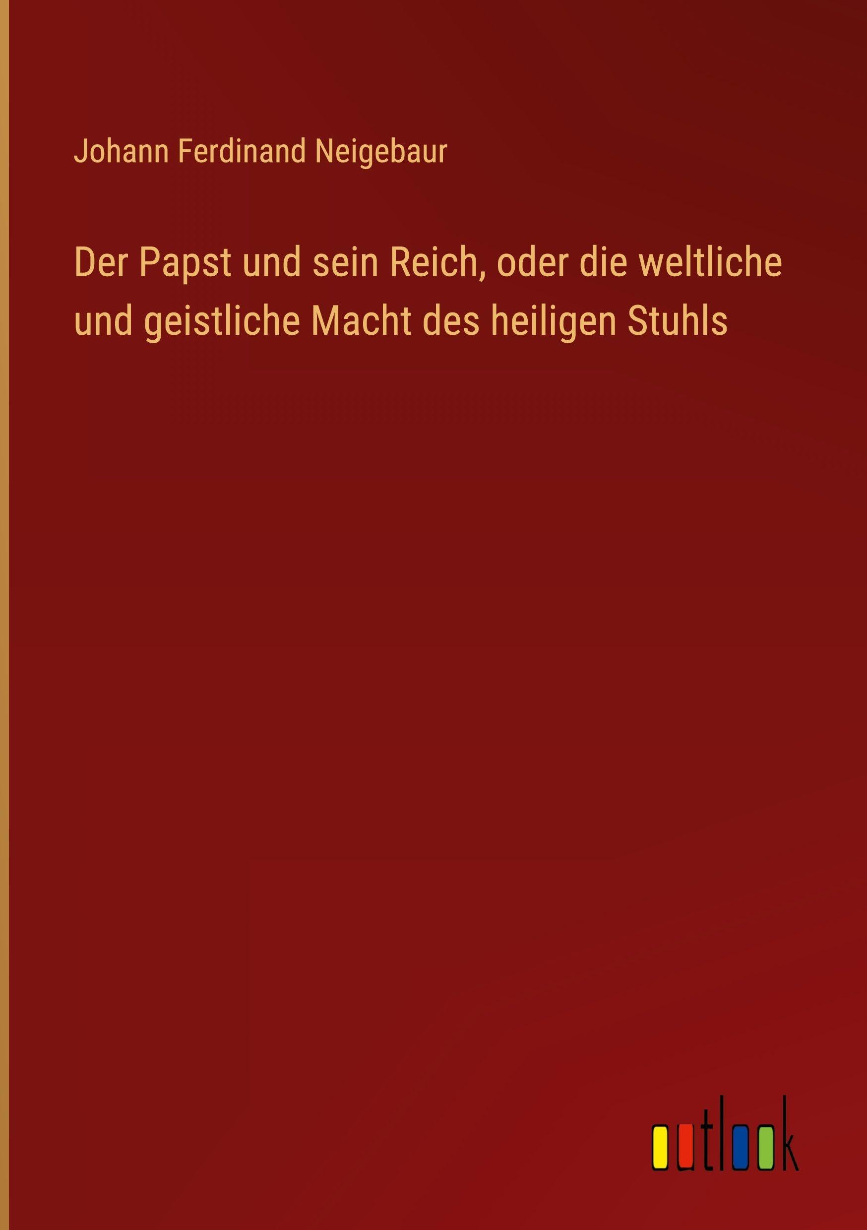 Der Papst und sein Reich, oder die weltliche und geistliche Macht des heiligen Stuhls Classics