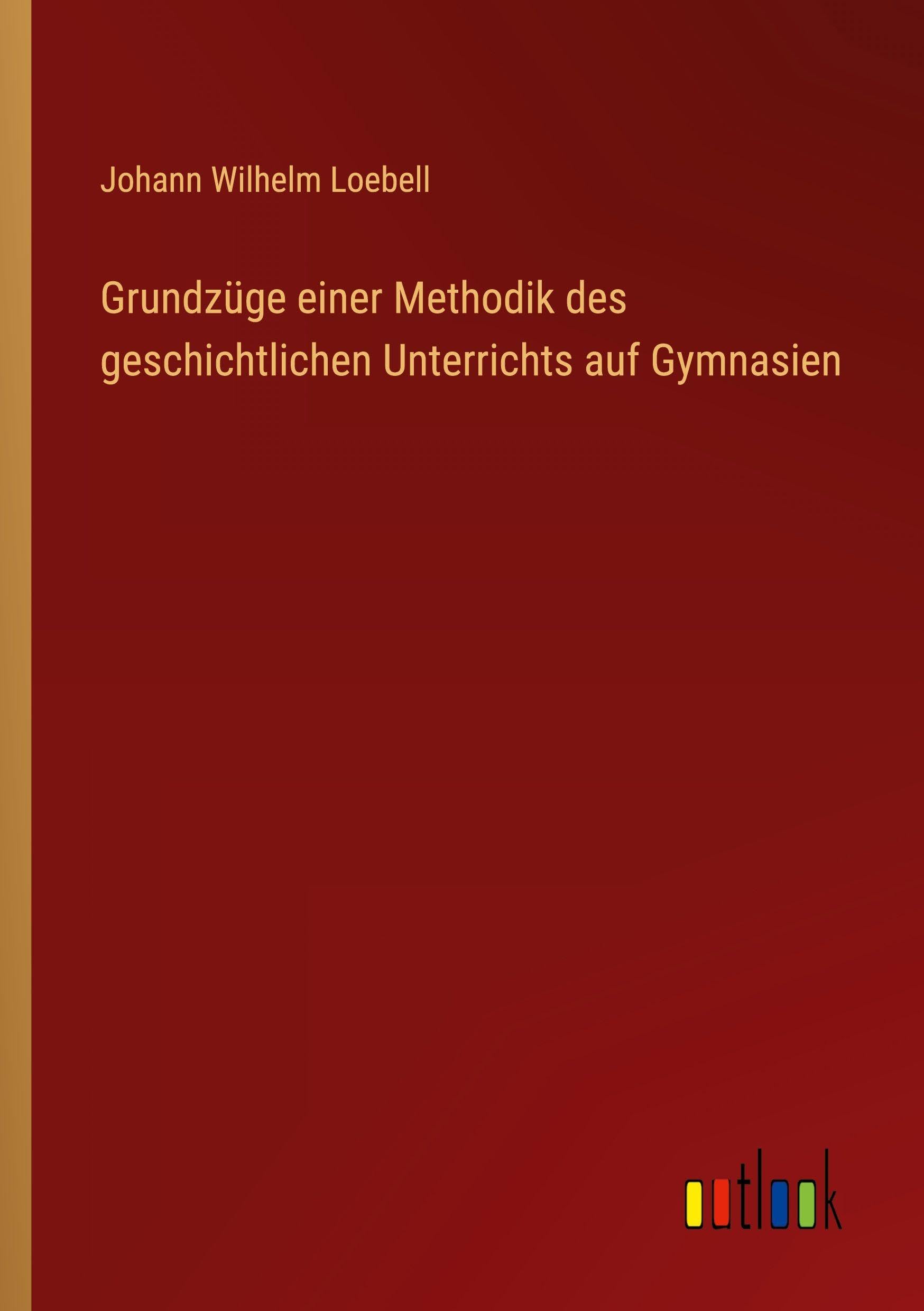 Grundzüge einer Methodik des geschichtlichen Unterrichts auf Gymnasien Classics