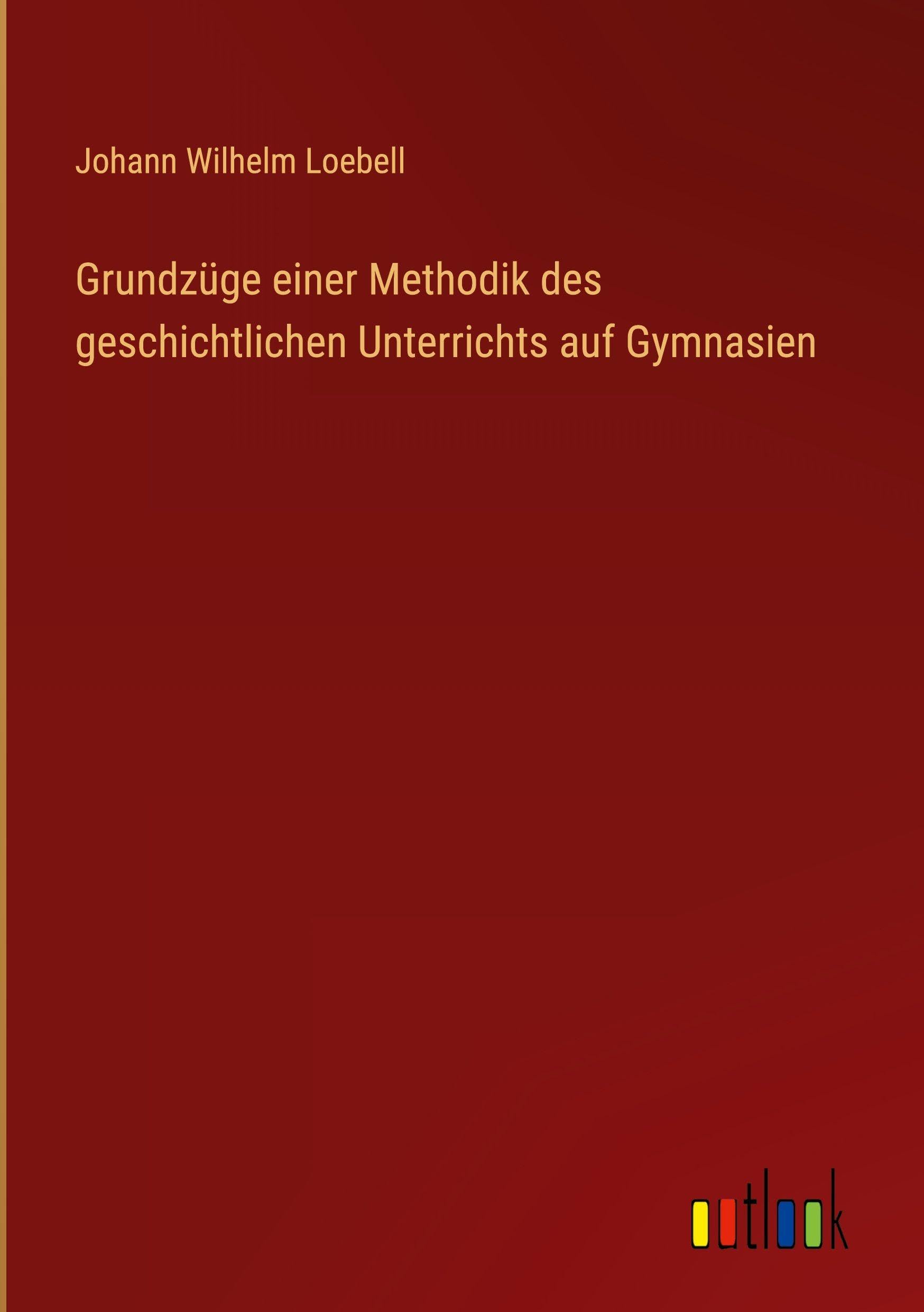 Grundzüge einer Methodik des geschichtlichen Unterrichts auf Gymnasien Classics